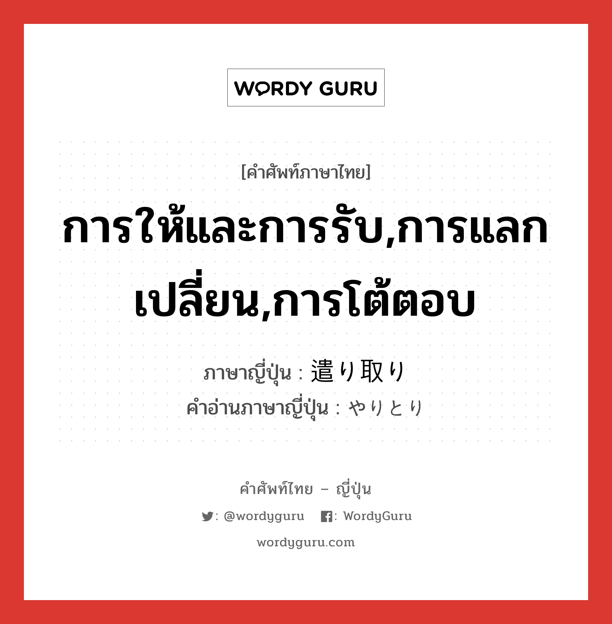 การให้และการรับ,การแลกเปลี่ยน,การโต้ตอบ ภาษาญี่ปุ่นคืออะไร, คำศัพท์ภาษาไทย - ญี่ปุ่น การให้และการรับ,การแลกเปลี่ยน,การโต้ตอบ ภาษาญี่ปุ่น 遣り取り คำอ่านภาษาญี่ปุ่น やりとり หมวด n หมวด n