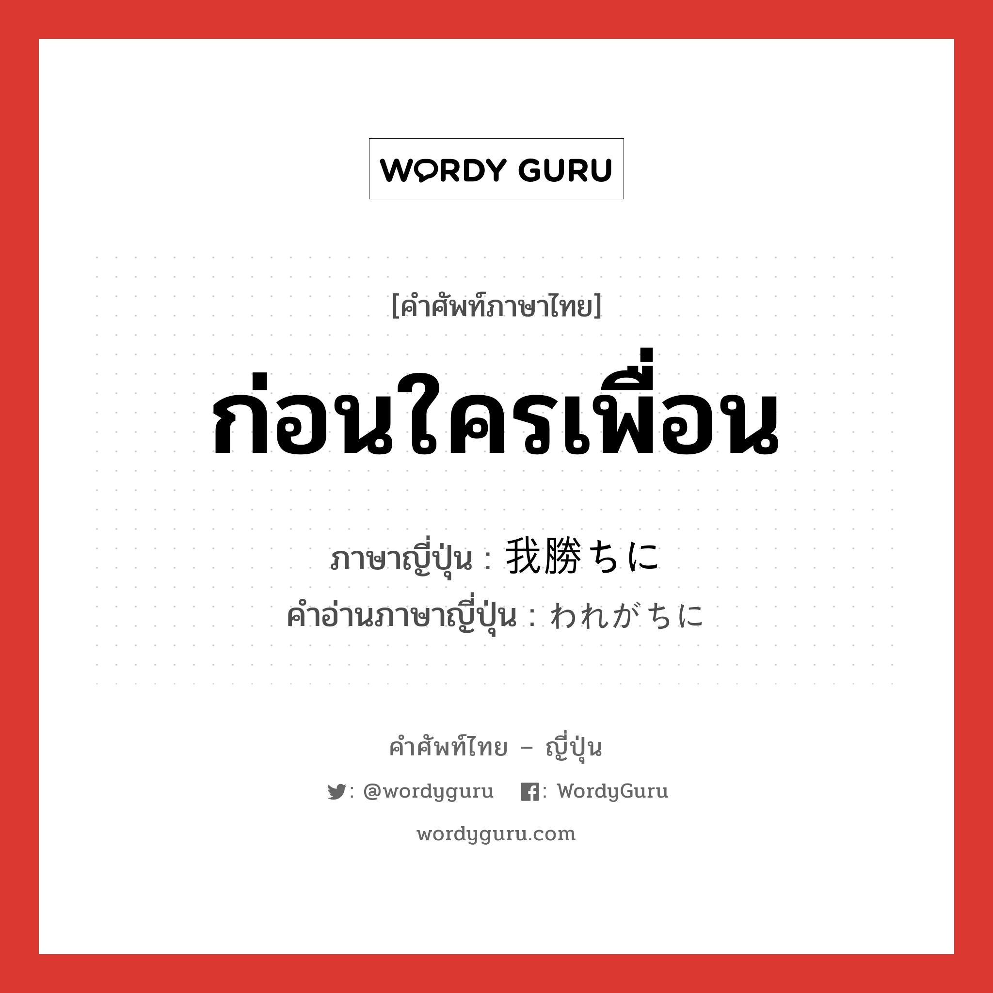 ก่อนใครเพื่อน ภาษาญี่ปุ่นคืออะไร, คำศัพท์ภาษาไทย - ญี่ปุ่น ก่อนใครเพื่อน ภาษาญี่ปุ่น 我勝ちに คำอ่านภาษาญี่ปุ่น われがちに หมวด adv หมวด adv