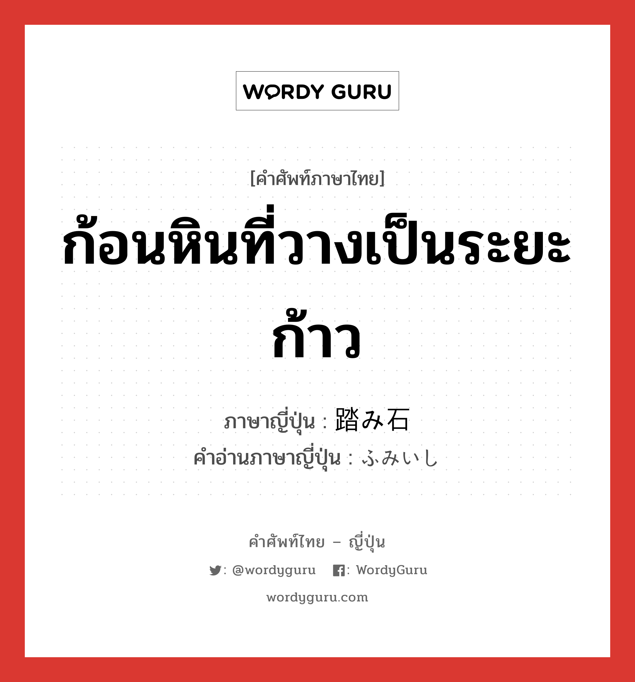 ก้อนหินที่วางเป็นระยะก้าว ภาษาญี่ปุ่นคืออะไร, คำศัพท์ภาษาไทย - ญี่ปุ่น ก้อนหินที่วางเป็นระยะก้าว ภาษาญี่ปุ่น 踏み石 คำอ่านภาษาญี่ปุ่น ふみいし หมวด n หมวด n