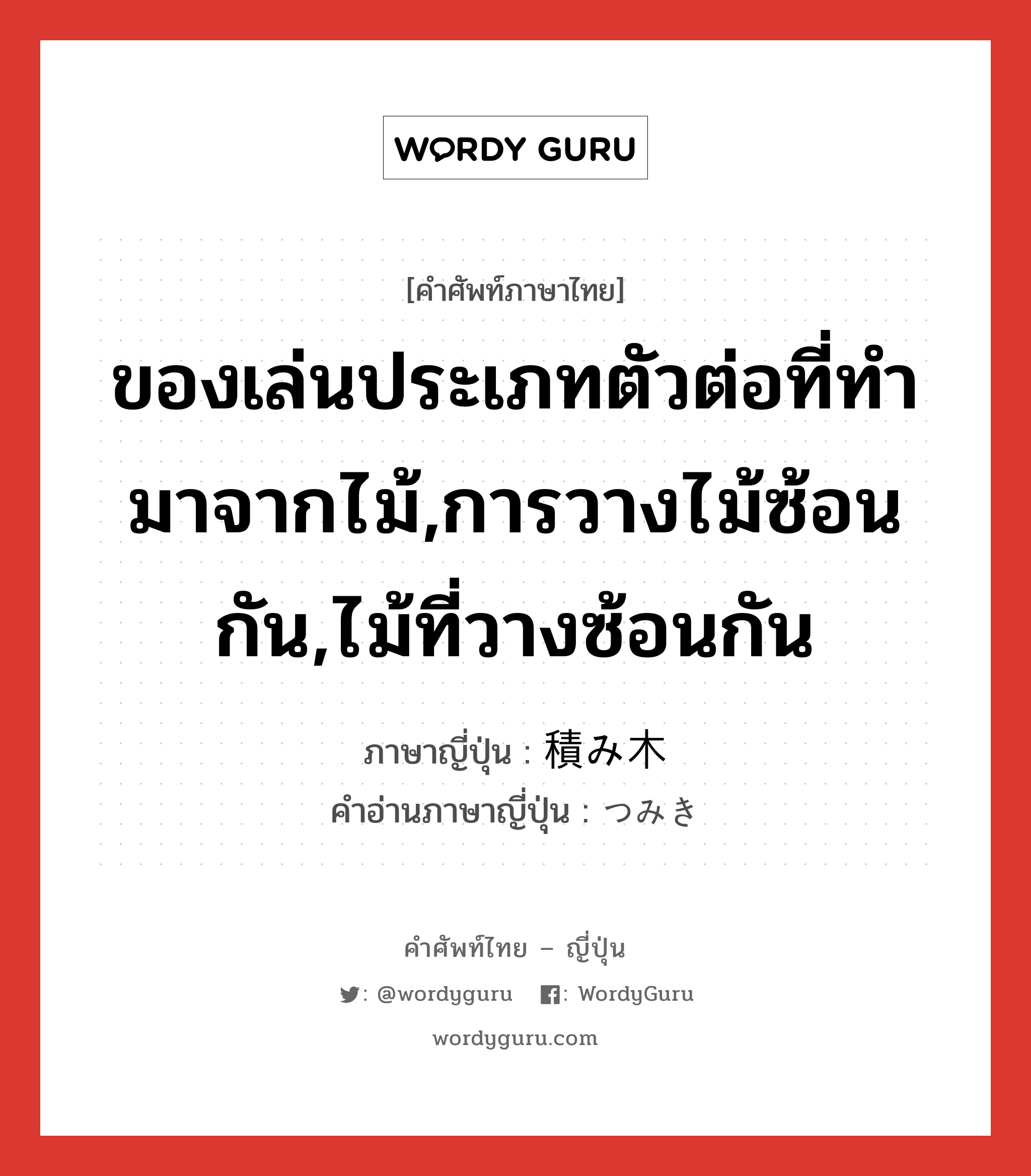 ของเล่นประเภทตัวต่อที่ทำมาจากไม้,การวางไม้ซ้อนกัน,ไม้ที่วางซ้อนกัน ภาษาญี่ปุ่นคืออะไร เขียนและอ่านว่าอย่างไร, คำศัพท์ภาษาไทย - ญี่ปุ่น ของเล่นประเภทตัวต่อที่ทำมาจากไม้,การวางไม้ซ้อนกัน,ไม้ที่วางซ้อนกัน ภาษาญี่ปุ่น 積み木 คำอ่านภาษาญี่ปุ่น つみき หมวด n หมวด n