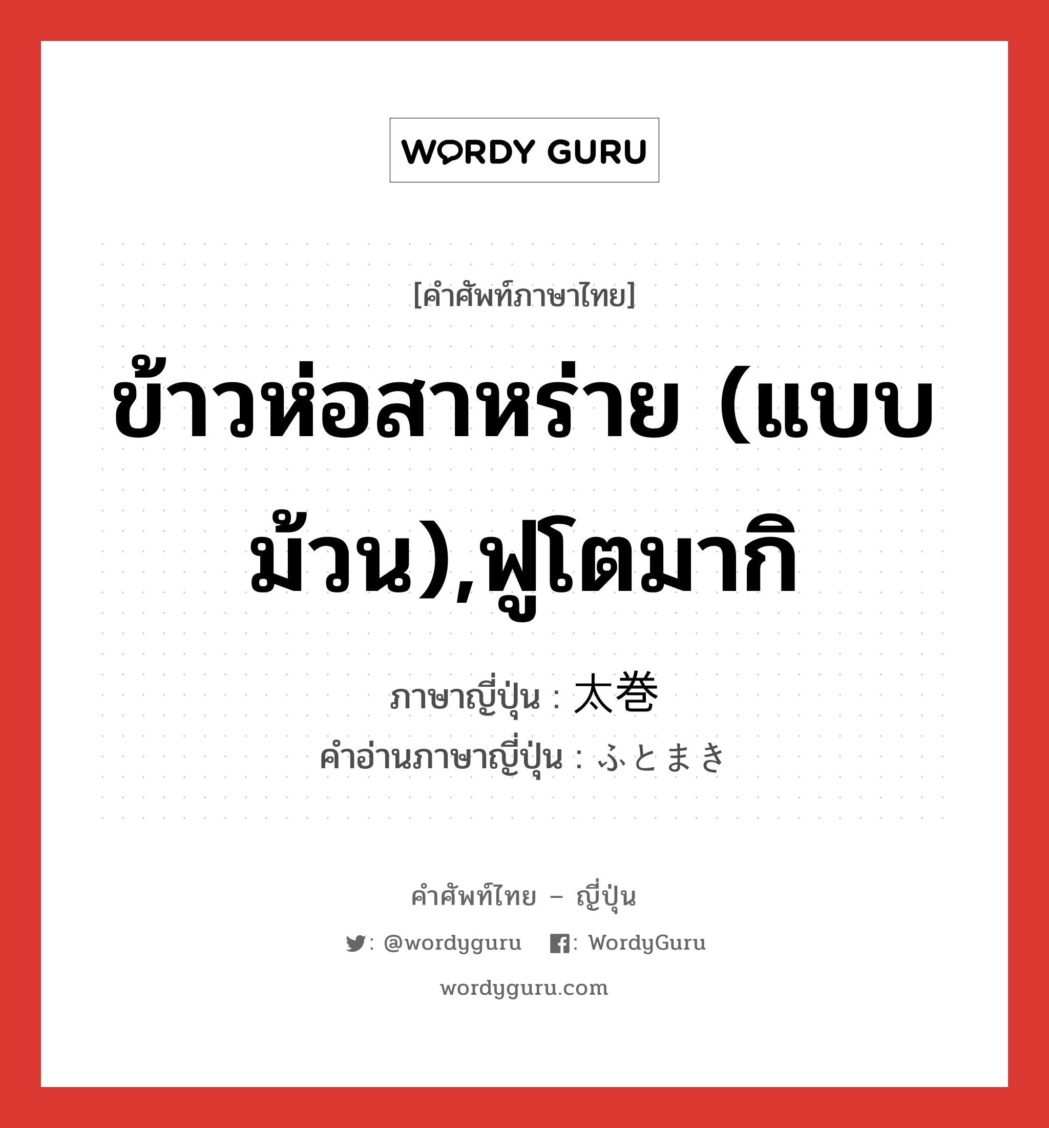 ข้าวห่อสาหร่าย (แบบม้วน),ฟูโตมากิ ภาษาญี่ปุ่นคืออะไร, คำศัพท์ภาษาไทย - ญี่ปุ่น ข้าวห่อสาหร่าย (แบบม้วน),ฟูโตมากิ ภาษาญี่ปุ่น 太巻 คำอ่านภาษาญี่ปุ่น ふとまき หมวด n หมวด n