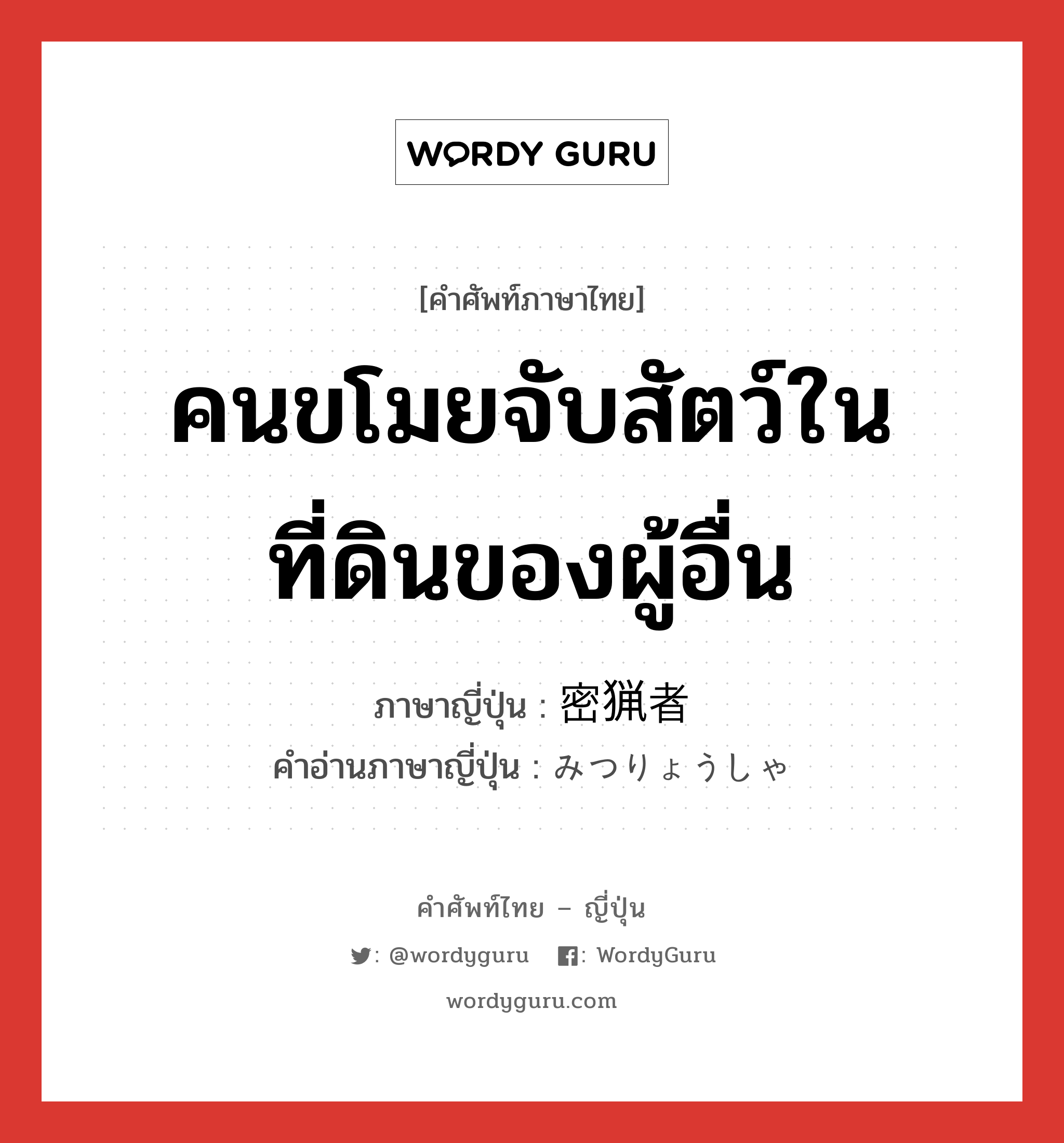คนขโมยจับสัตว์ในที่ดินของผู้อื่น ภาษาญี่ปุ่นคืออะไร, คำศัพท์ภาษาไทย - ญี่ปุ่น คนขโมยจับสัตว์ในที่ดินของผู้อื่น ภาษาญี่ปุ่น 密猟者 คำอ่านภาษาญี่ปุ่น みつりょうしゃ หมวด n หมวด n