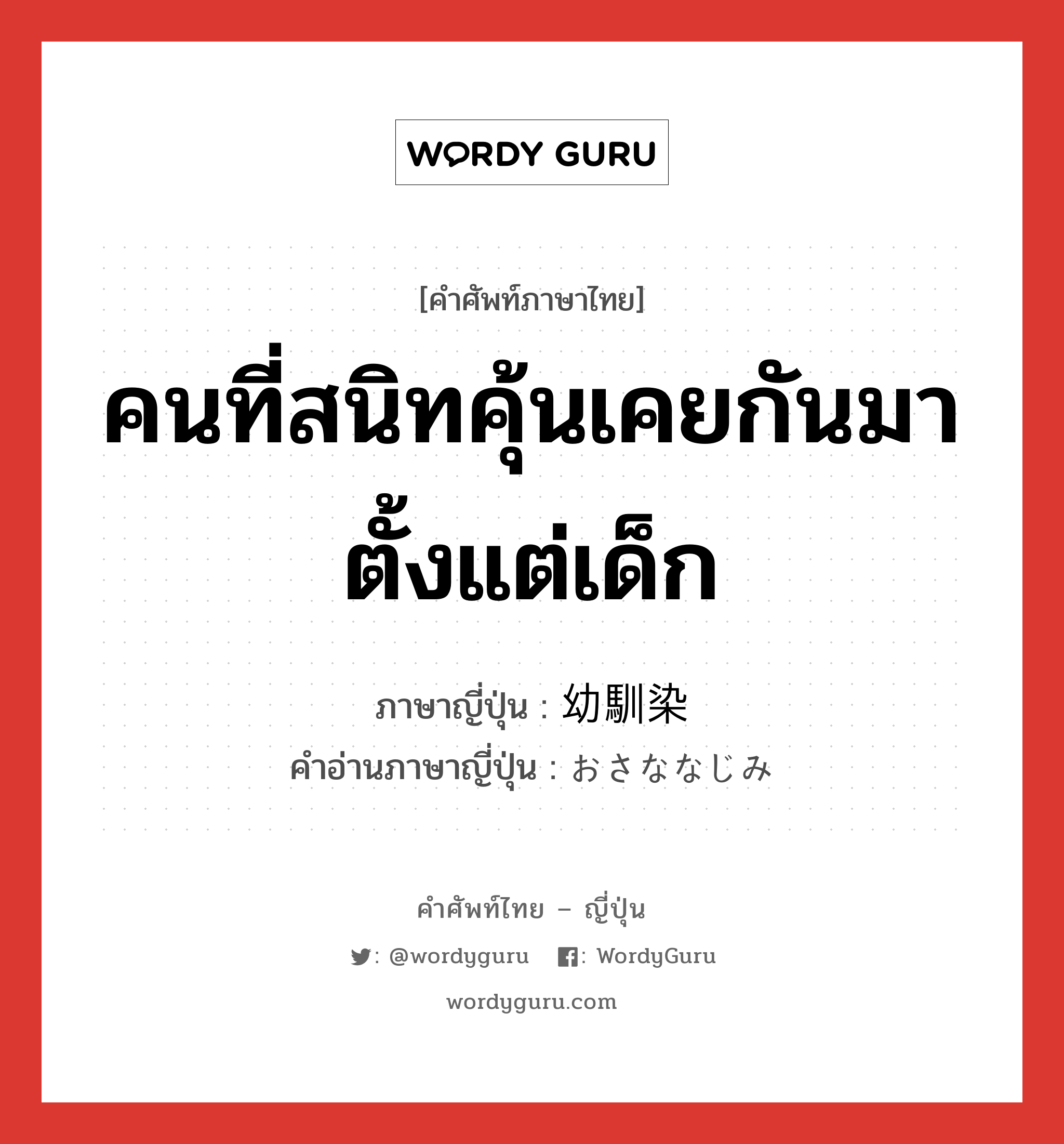 คนที่สนิทคุ้นเคยกันมาตั้งแต่เด็ก ภาษาญี่ปุ่นคืออะไร, คำศัพท์ภาษาไทย - ญี่ปุ่น คนที่สนิทคุ้นเคยกันมาตั้งแต่เด็ก ภาษาญี่ปุ่น 幼馴染 คำอ่านภาษาญี่ปุ่น おさななじみ หมวด n หมวด n
