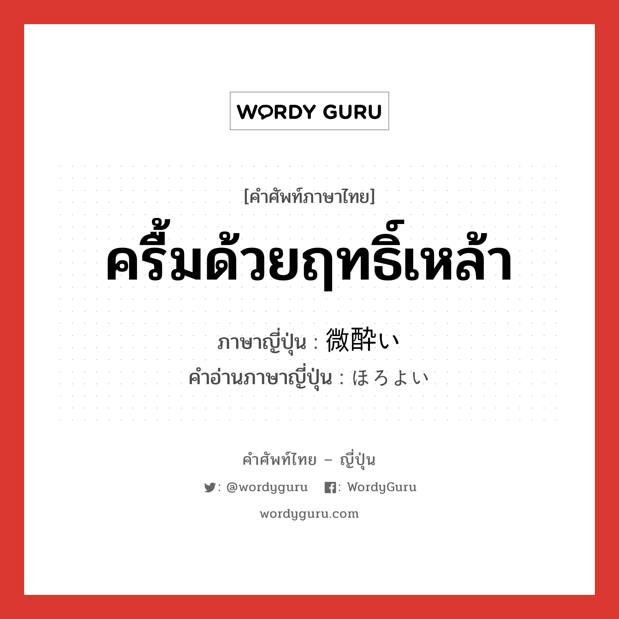 ครื้มด้วยฤทธิ์เหล้า ภาษาญี่ปุ่นคืออะไร, คำศัพท์ภาษาไทย - ญี่ปุ่น ครื้มด้วยฤทธิ์เหล้า ภาษาญี่ปุ่น 微酔い คำอ่านภาษาญี่ปุ่น ほろよい หมวด adj-i หมวด adj-i