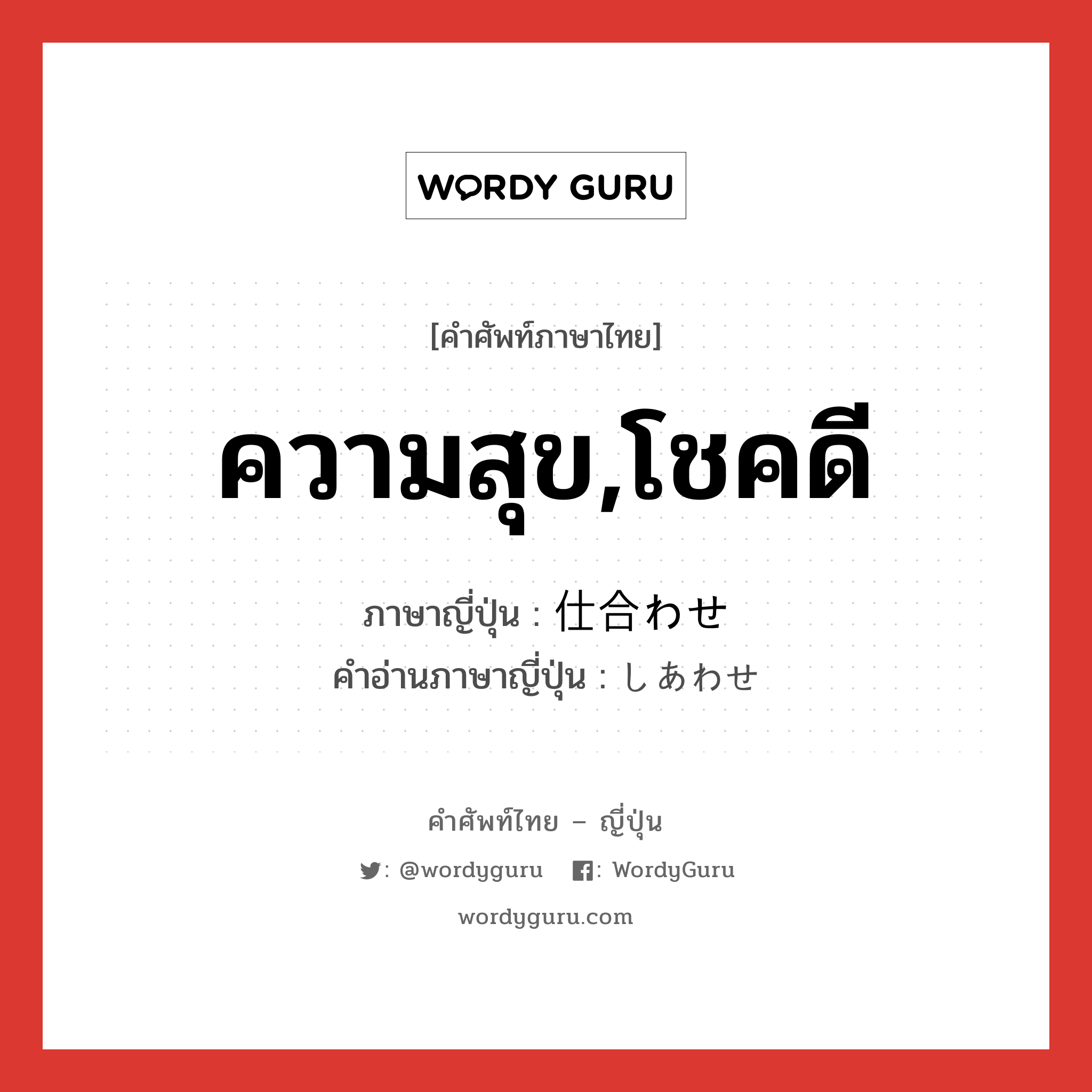 ความสุข,โชคดี ภาษาญี่ปุ่นคืออะไร เขียนและอ่านว่าอย่างไร, คำศัพท์ภาษาไทย - ญี่ปุ่น ความสุข,โชคดี ภาษาญี่ปุ่น 仕合わせ คำอ่านภาษาญี่ปุ่น しあわせ หมวด adj-na หมวด adj-na