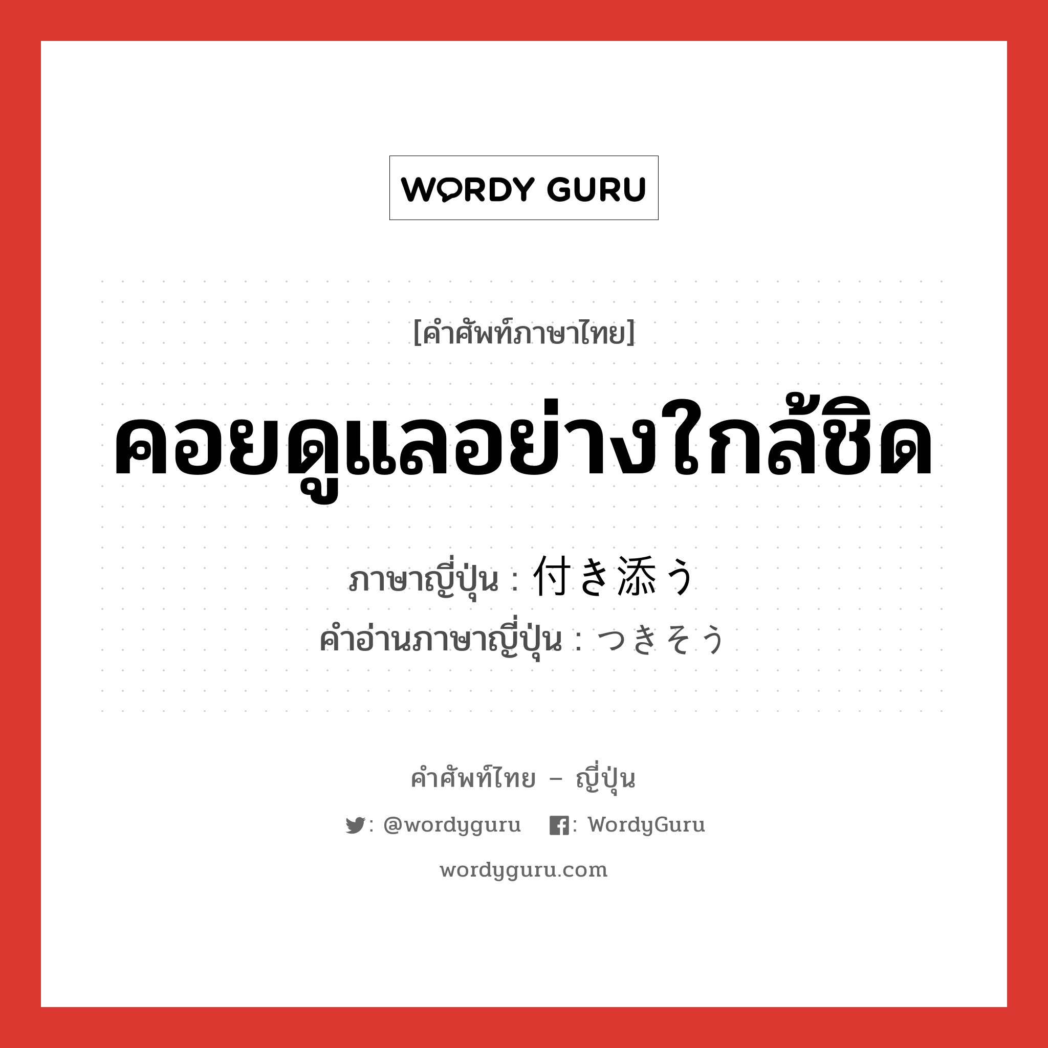 คอยดูแลอย่างใกล้ชิด ภาษาญี่ปุ่นคืออะไร, คำศัพท์ภาษาไทย - ญี่ปุ่น คอยดูแลอย่างใกล้ชิด ภาษาญี่ปุ่น 付き添う คำอ่านภาษาญี่ปุ่น つきそう หมวด v5u หมวด v5u