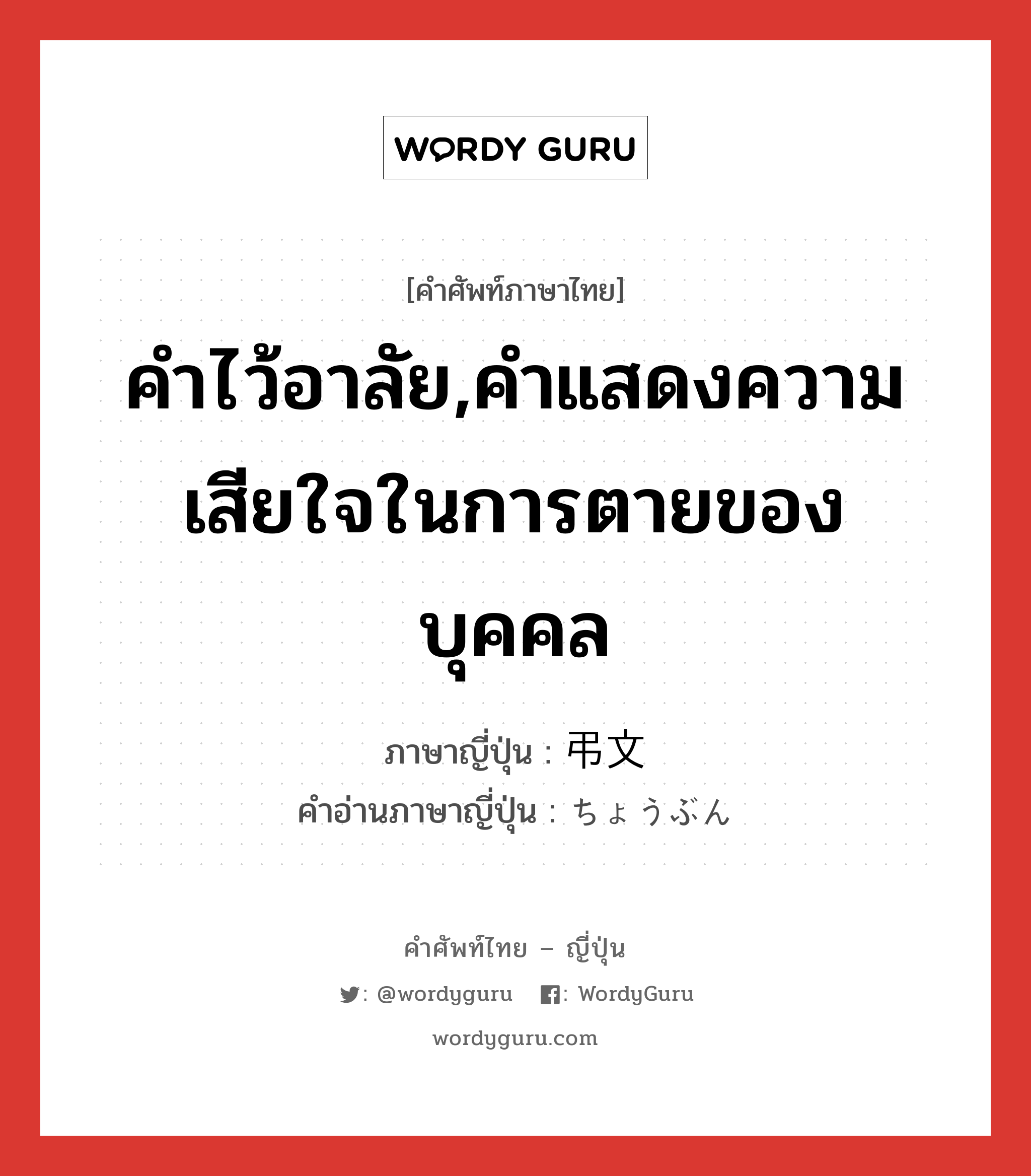 คำไว้อาลัย,คำแสดงความเสียใจในการตายของบุคคล ภาษาญี่ปุ่นคืออะไร, คำศัพท์ภาษาไทย - ญี่ปุ่น คำไว้อาลัย,คำแสดงความเสียใจในการตายของบุคคล ภาษาญี่ปุ่น 弔文 คำอ่านภาษาญี่ปุ่น ちょうぶん หมวด n หมวด n