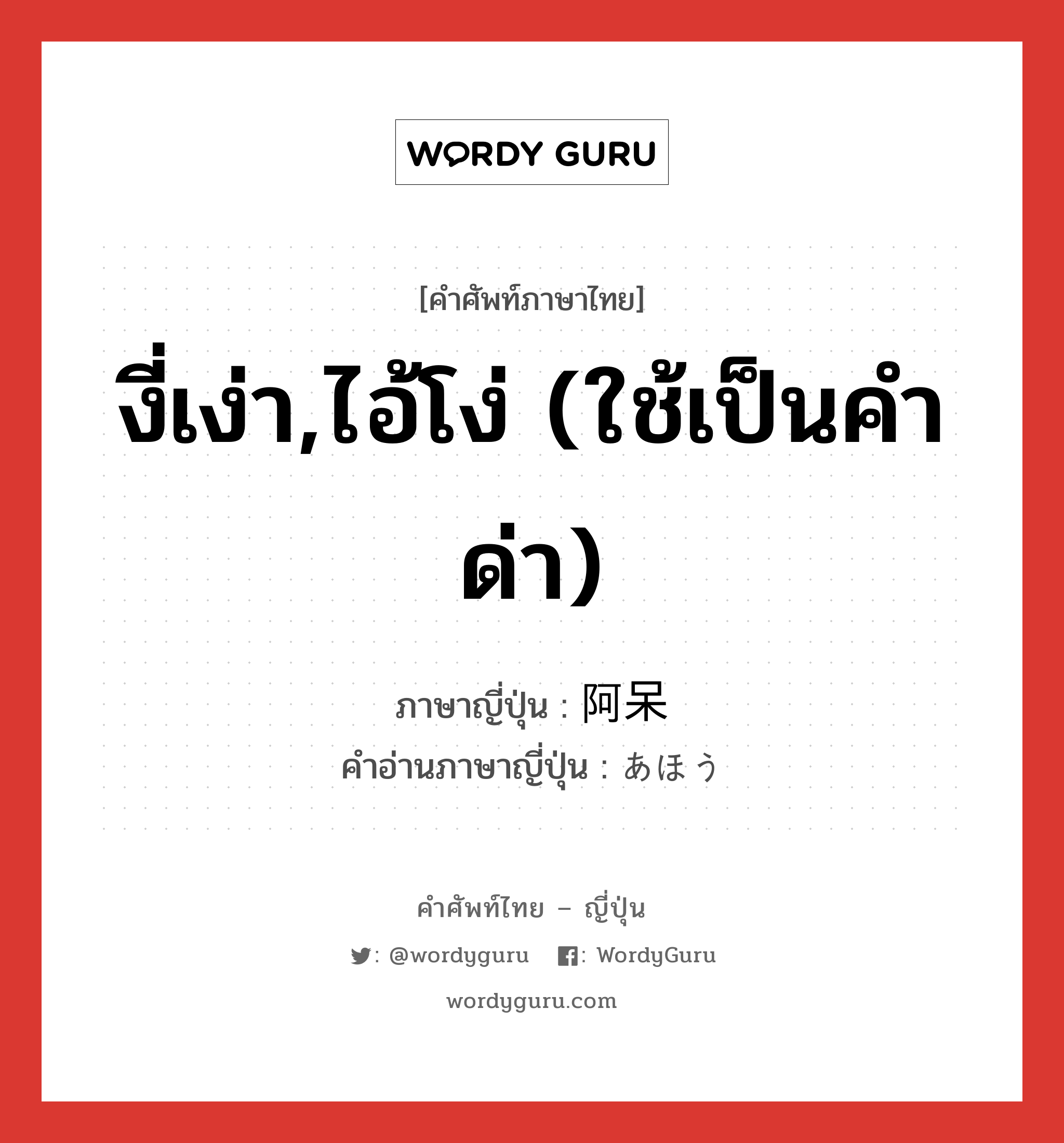 งี่เง่า,ไอ้โง่ (ใช้เป็นคำด่า) ภาษาญี่ปุ่นคืออะไร, คำศัพท์ภาษาไทย - ญี่ปุ่น งี่เง่า,ไอ้โง่ (ใช้เป็นคำด่า) ภาษาญี่ปุ่น 阿呆 คำอ่านภาษาญี่ปุ่น あほう หมวด adj-na หมวด adj-na