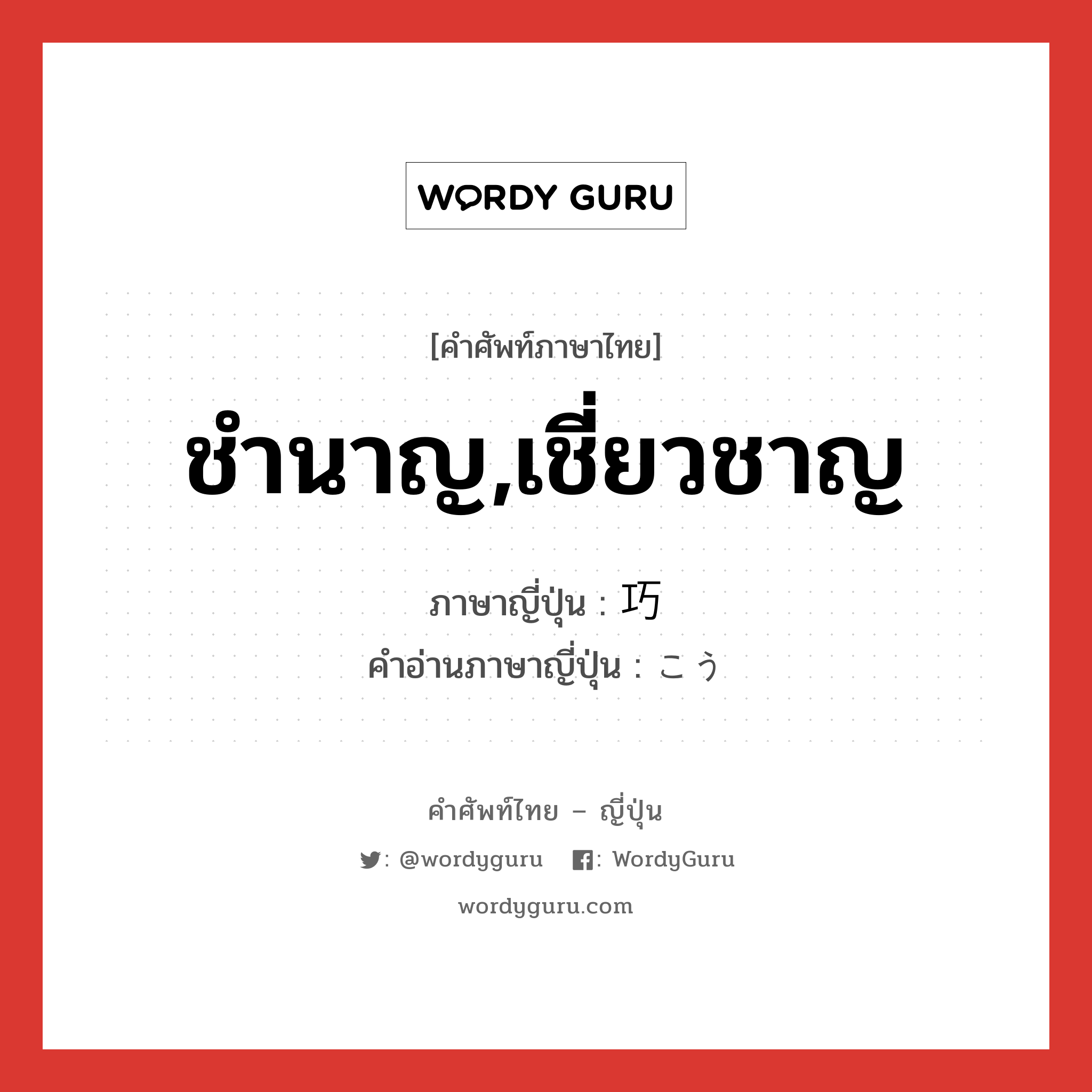 ชำนาญ,เชี่ยวชาญ ภาษาญี่ปุ่นคืออะไร, คำศัพท์ภาษาไทย - ญี่ปุ่น ชำนาญ,เชี่ยวชาญ ภาษาญี่ปุ่น 巧 คำอ่านภาษาญี่ปุ่น こう หมวด n หมวด n