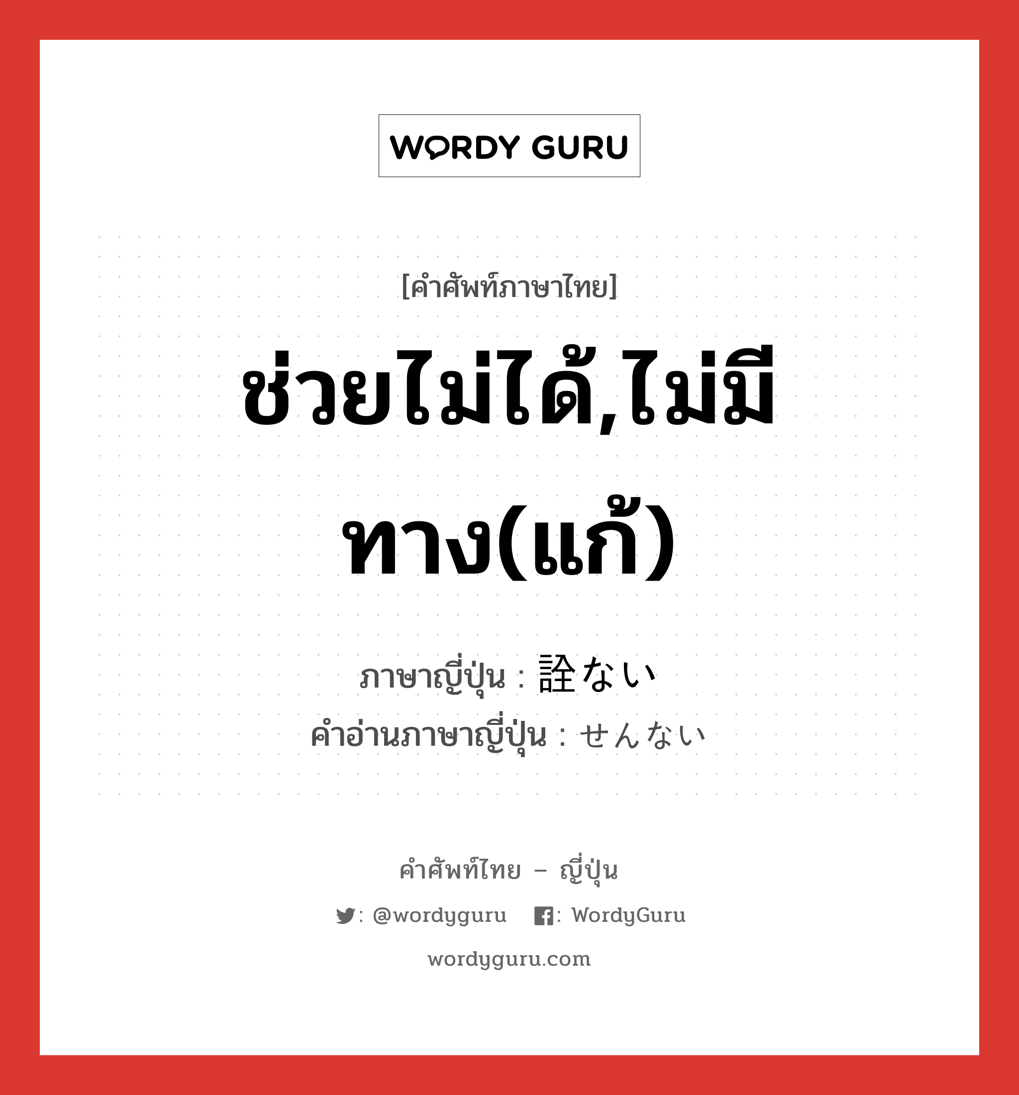 ช่วยไม่ได้,ไม่มีทาง(แก้) ภาษาญี่ปุ่นคืออะไร, คำศัพท์ภาษาไทย - ญี่ปุ่น ช่วยไม่ได้,ไม่มีทาง(แก้) ภาษาญี่ปุ่น 詮ない คำอ่านภาษาญี่ปุ่น せんない หมวด adj-i หมวด adj-i