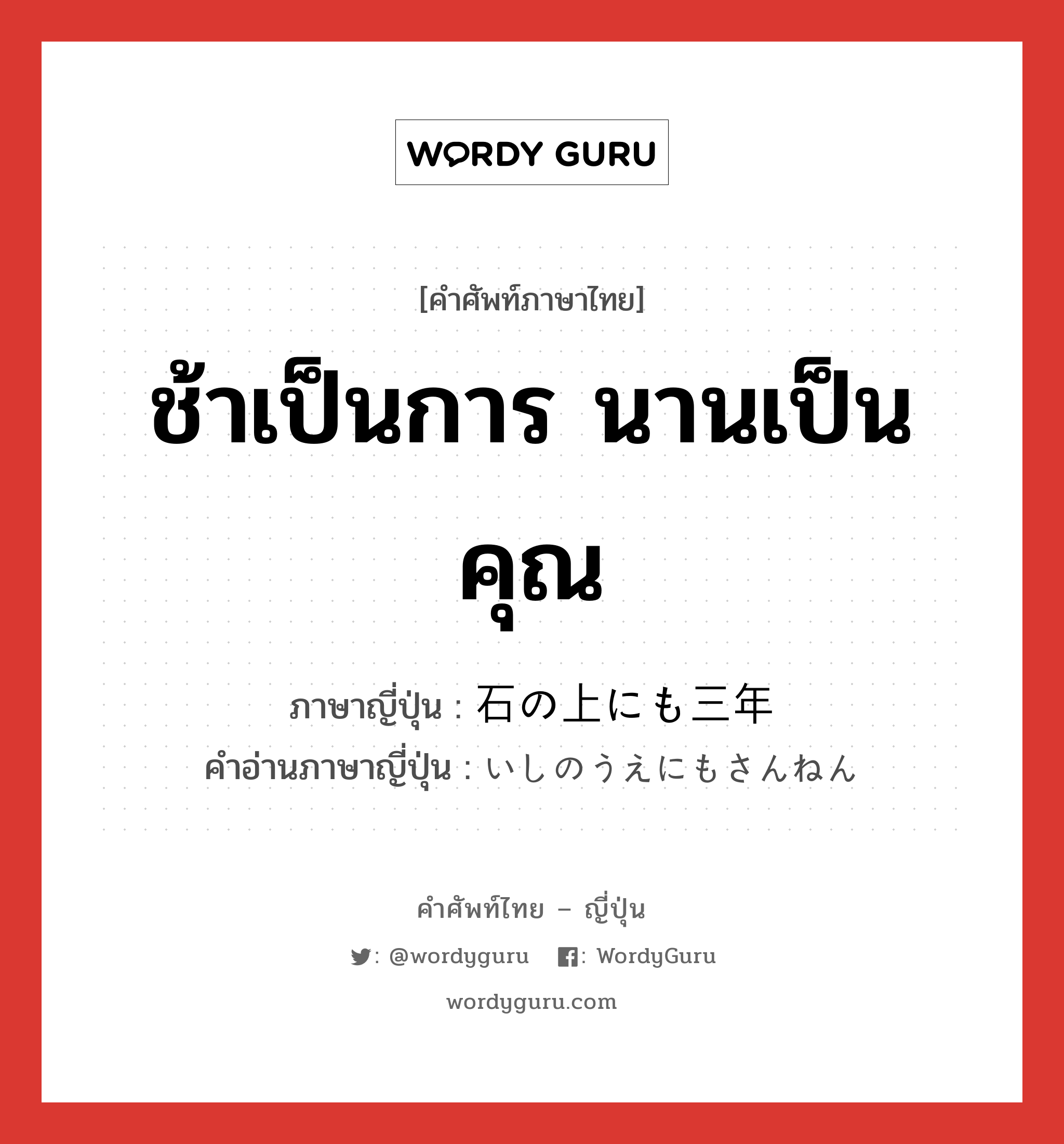 ช้าเป็นการ นานเป็นคุณ ภาษาญี่ปุ่นคืออะไร, คำศัพท์ภาษาไทย - ญี่ปุ่น ช้าเป็นการ นานเป็นคุณ ภาษาญี่ปุ่น 石の上にも三年 คำอ่านภาษาญี่ปุ่น いしのうえにもさんねん หมวด exp หมวด exp