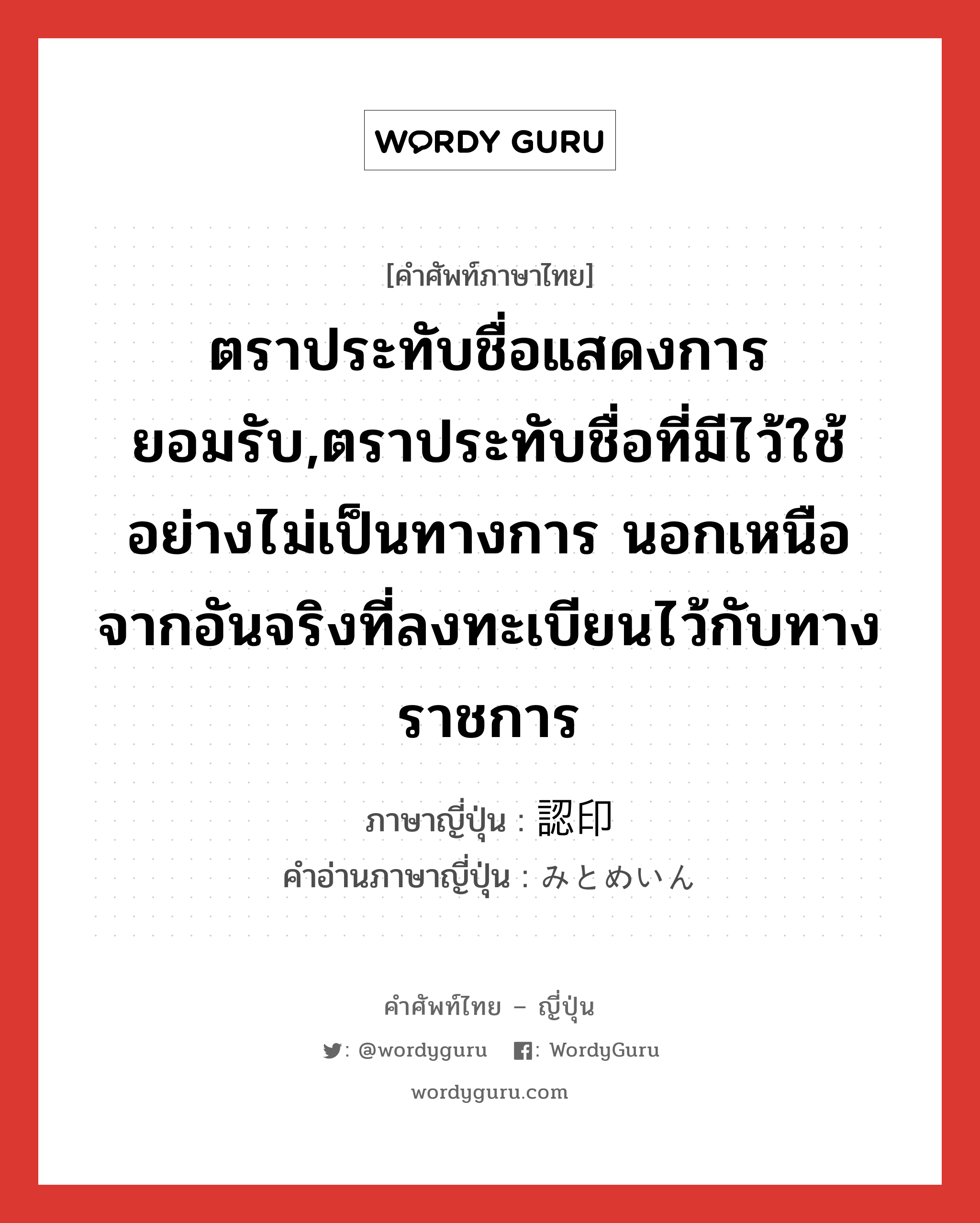 ตราประทับชื่อแสดงการยอมรับ,ตราประทับชื่อที่มีไว้ใช้อย่างไม่เป็นทางการนัก นอกเหนือจากอันจริงที่ลงทะเบียนไว้กับทางการ ภาษาญี่ปุ่นคืออะไร, คำศัพท์ภาษาไทย - ญี่ปุ่น ตราประทับชื่อแสดงการยอมรับ,ตราประทับชื่อที่มีไว้ใช้อย่างไม่เป็นทางการ นอกเหนือจากอันจริงที่ลงทะเบียนไว้กับทางราชการ ภาษาญี่ปุ่น 認印 คำอ่านภาษาญี่ปุ่น みとめいん หมวด n หมวด n