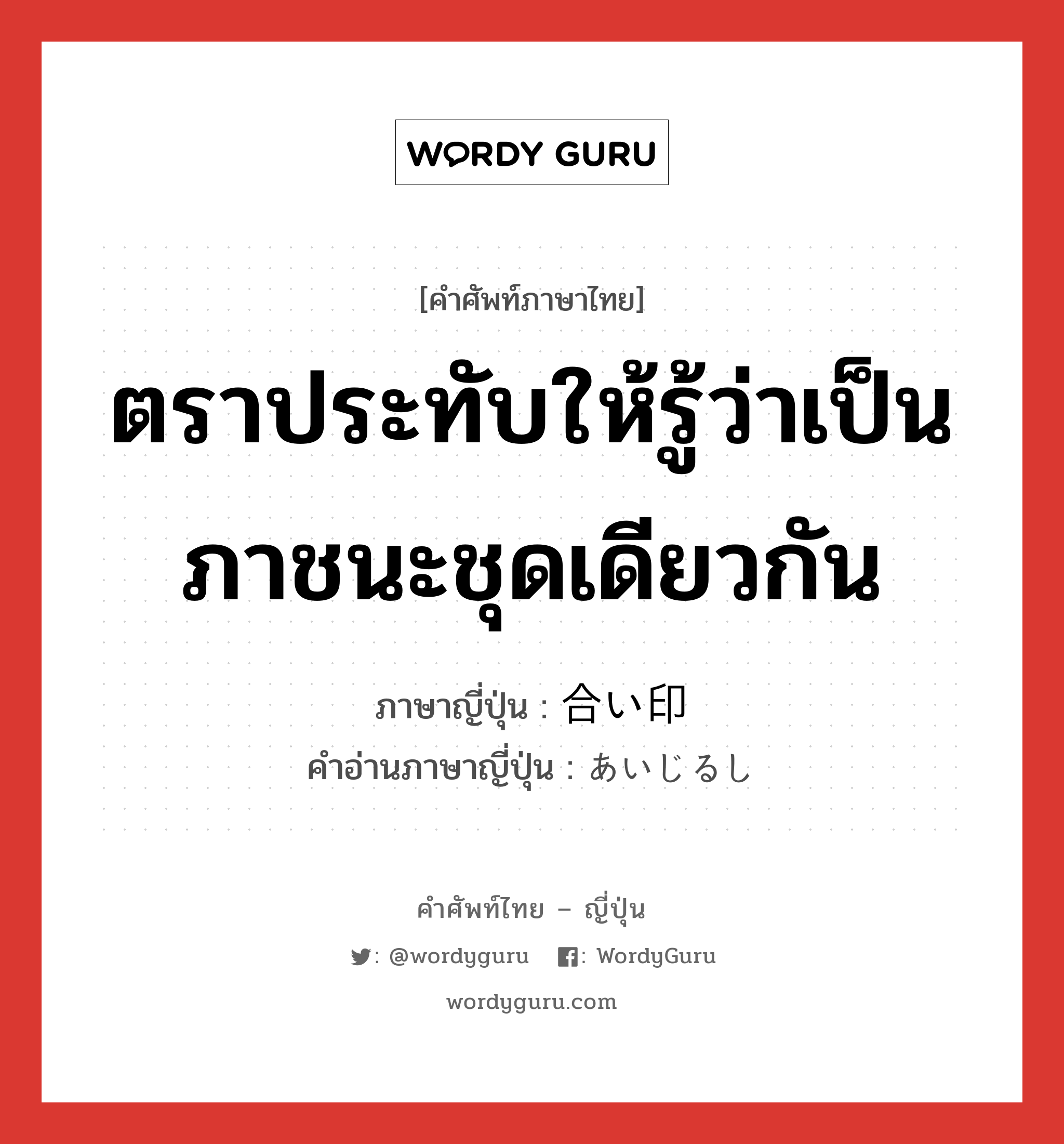 ตราประทับให้รู้ว่าเป็นภาชนะชุดเดียวกัน ภาษาญี่ปุ่นคืออะไร, คำศัพท์ภาษาไทย - ญี่ปุ่น ตราประทับให้รู้ว่าเป็นภาชนะชุดเดียวกัน ภาษาญี่ปุ่น 合い印 คำอ่านภาษาญี่ปุ่น あいじるし หมวด n หมวด n