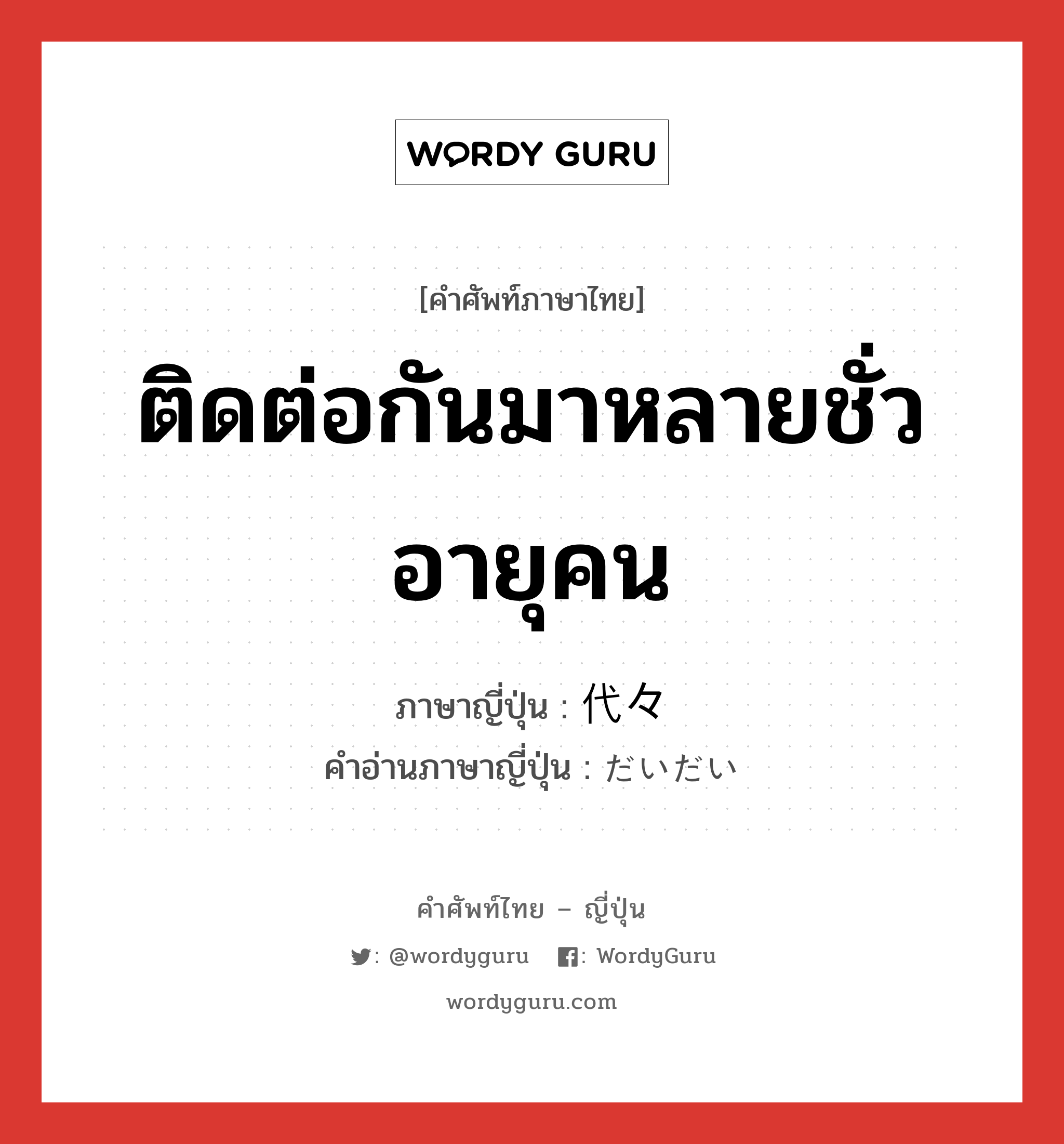 ติดต่อกันมาหลายชั่วอายุคน ภาษาญี่ปุ่นคืออะไร, คำศัพท์ภาษาไทย - ญี่ปุ่น ติดต่อกันมาหลายชั่วอายุคน ภาษาญี่ปุ่น 代々 คำอ่านภาษาญี่ปุ่น だいだい หมวด n-adv หมวด n-adv