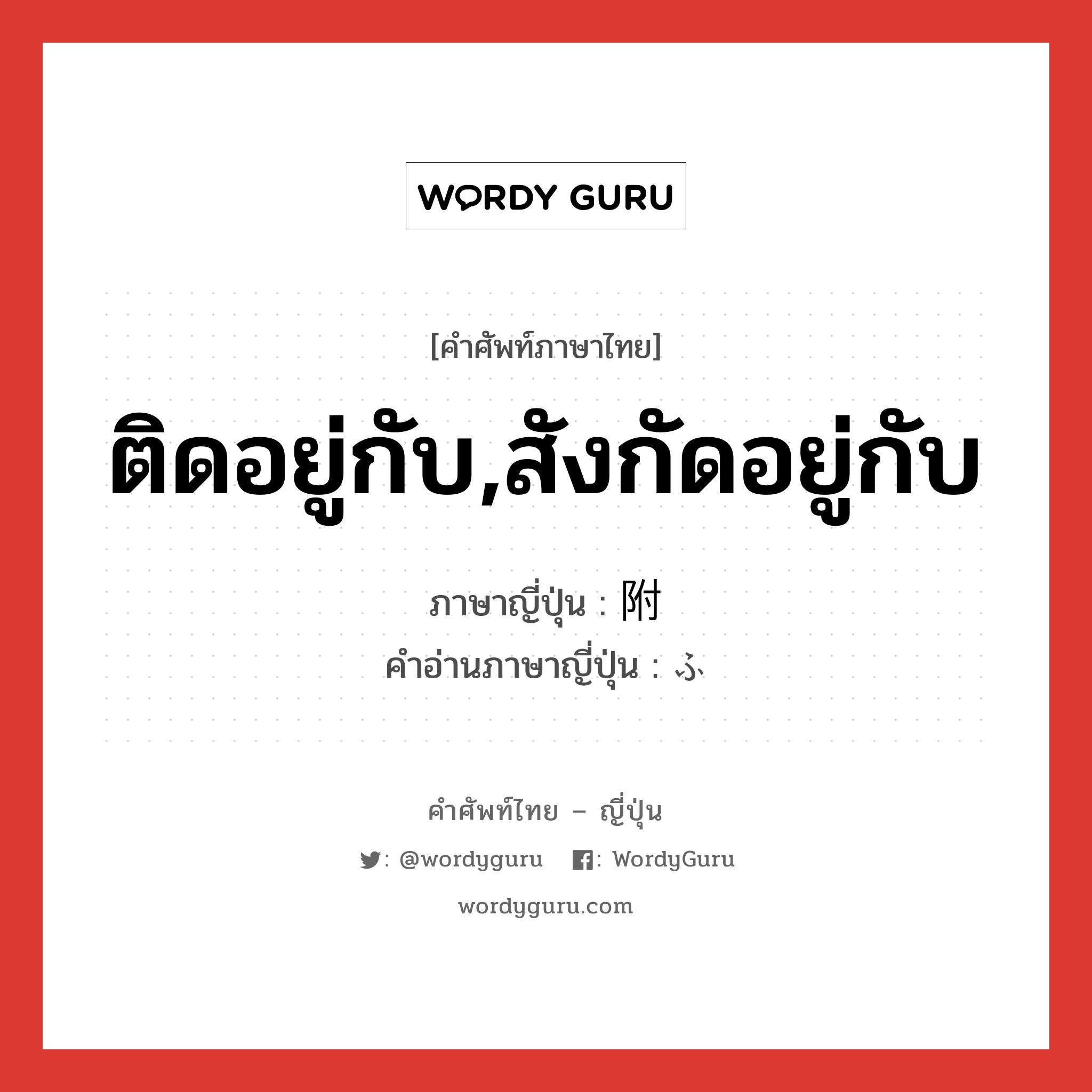 ติดอยู่กับ,สังกัดอยู่กับ ภาษาญี่ปุ่นคืออะไร, คำศัพท์ภาษาไทย - ญี่ปุ่น ติดอยู่กับ,สังกัดอยู่กับ ภาษาญี่ปุ่น 附 คำอ่านภาษาญี่ปุ่น ふ หมวด n หมวด n