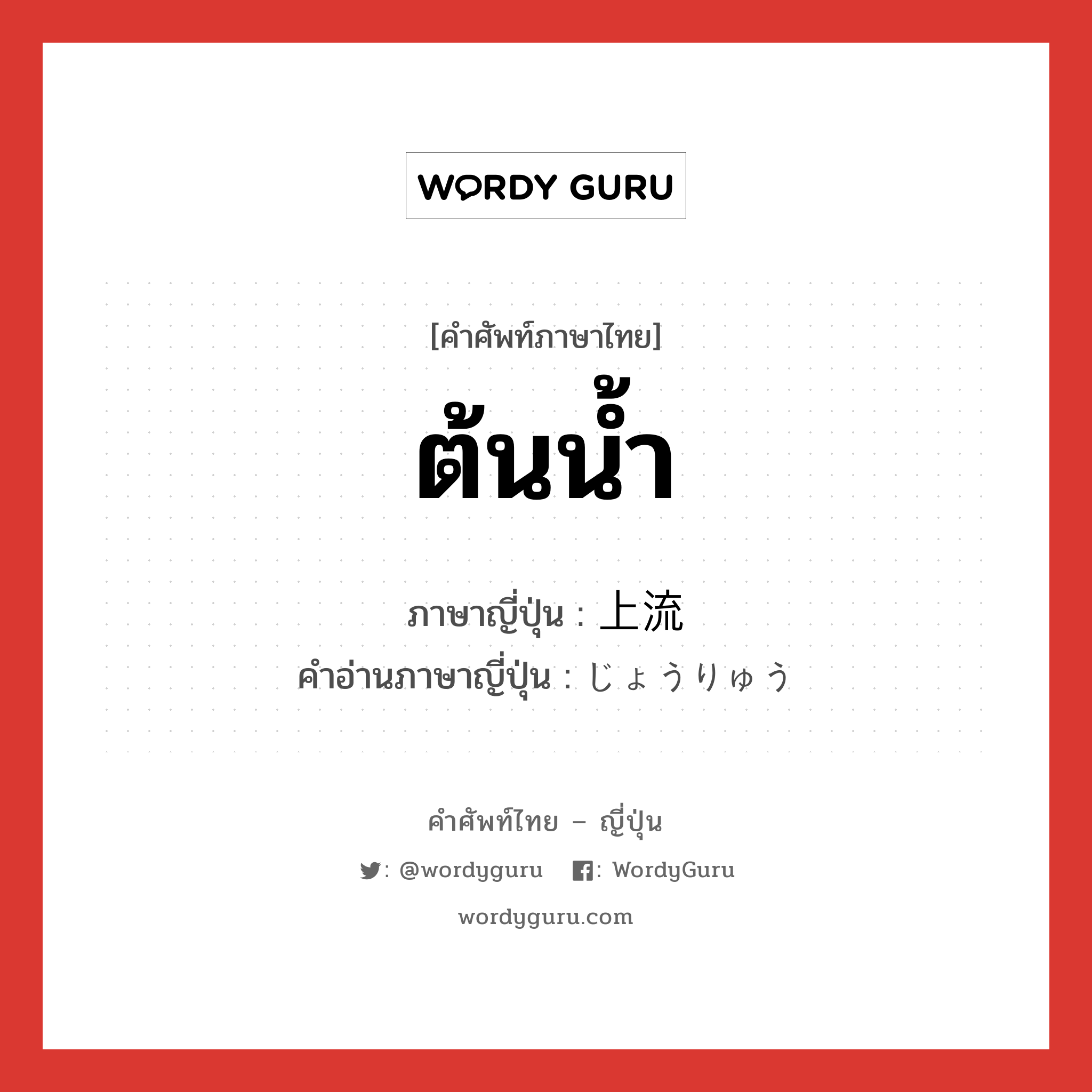 ต้นน้ำ ภาษาญี่ปุ่นคืออะไร, คำศัพท์ภาษาไทย - ญี่ปุ่น ต้นน้ำ ภาษาญี่ปุ่น 上流 คำอ่านภาษาญี่ปุ่น じょうりゅう หมวด n หมวด n