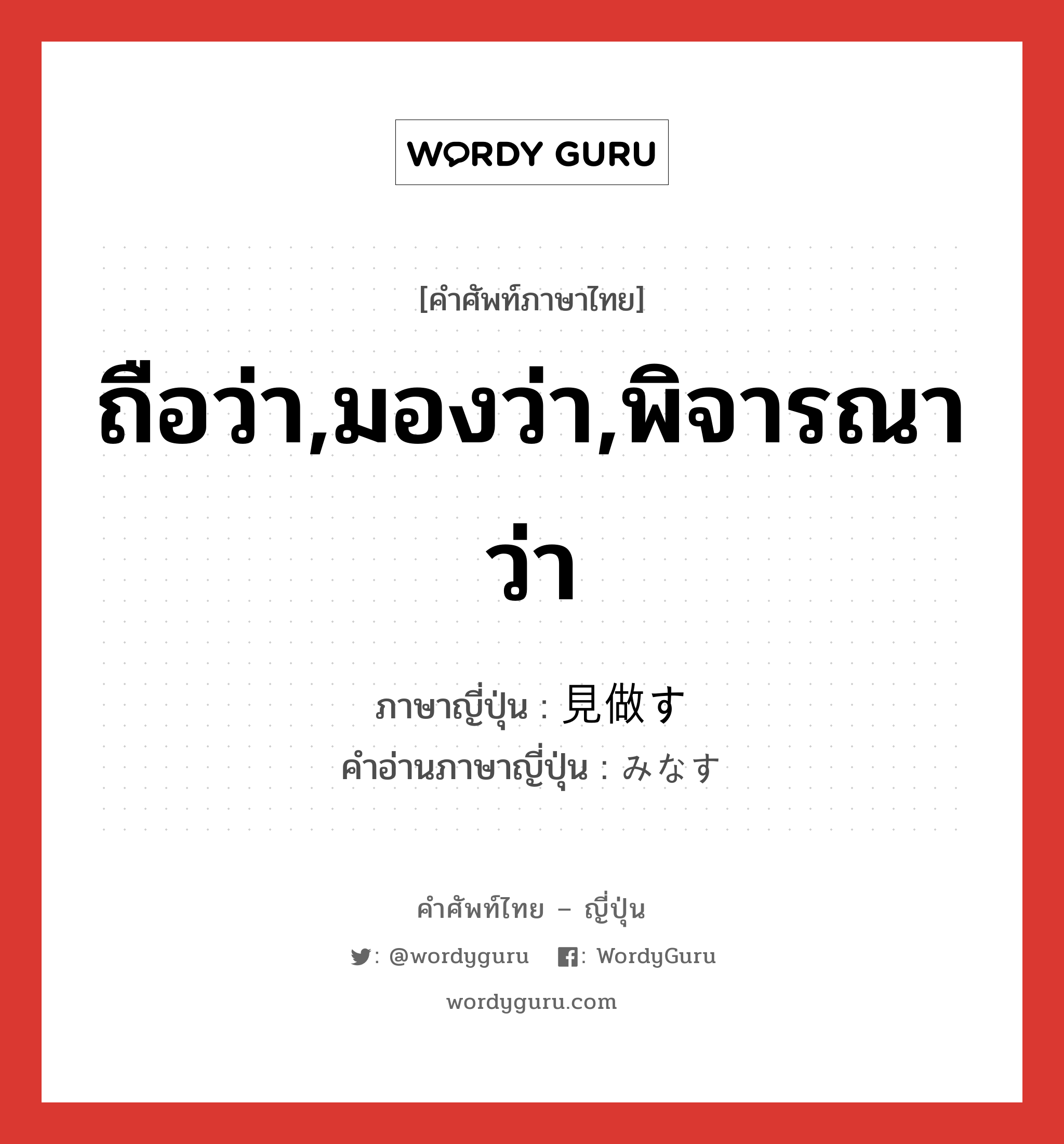 ถือว่า,มองว่า,พิจารณาว่า ภาษาญี่ปุ่นคืออะไร, คำศัพท์ภาษาไทย - ญี่ปุ่น ถือว่า,มองว่า,พิจารณาว่า ภาษาญี่ปุ่น 見做す คำอ่านภาษาญี่ปุ่น みなす หมวด v5s หมวด v5s