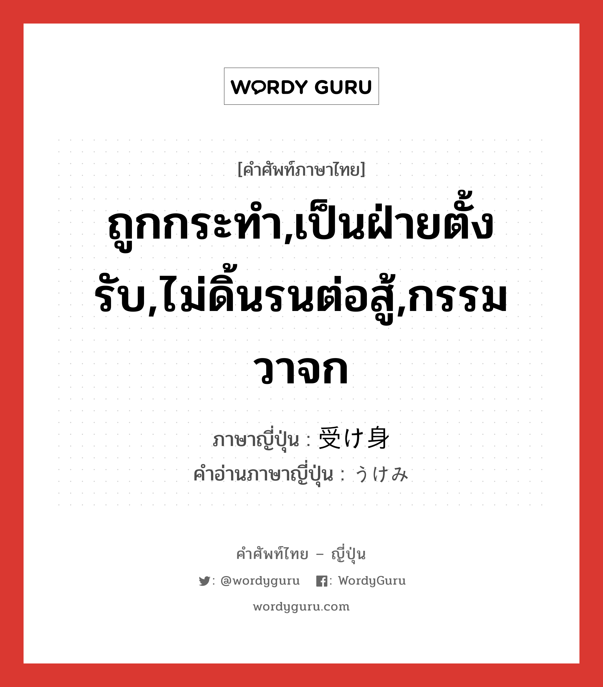 ถูกกระทำ,เป็นฝ่ายตั้งรับ,ไม่ดิ้นรนต่อสู้,กรรมวาจก ภาษาญี่ปุ่นคืออะไร, คำศัพท์ภาษาไทย - ญี่ปุ่น ถูกกระทำ,เป็นฝ่ายตั้งรับ,ไม่ดิ้นรนต่อสู้,กรรมวาจก ภาษาญี่ปุ่น 受け身 คำอ่านภาษาญี่ปุ่น うけみ หมวด n หมวด n
