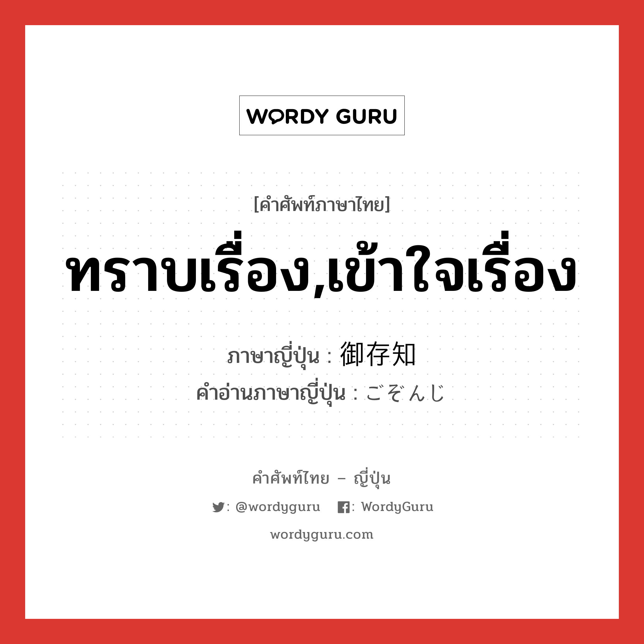 ทราบเรื่อง,เข้าใจเรื่อง ภาษาญี่ปุ่นคืออะไร, คำศัพท์ภาษาไทย - ญี่ปุ่น ทราบเรื่อง,เข้าใจเรื่อง ภาษาญี่ปุ่น 御存知 คำอ่านภาษาญี่ปุ่น ごぞんじ หมวด n หมวด n