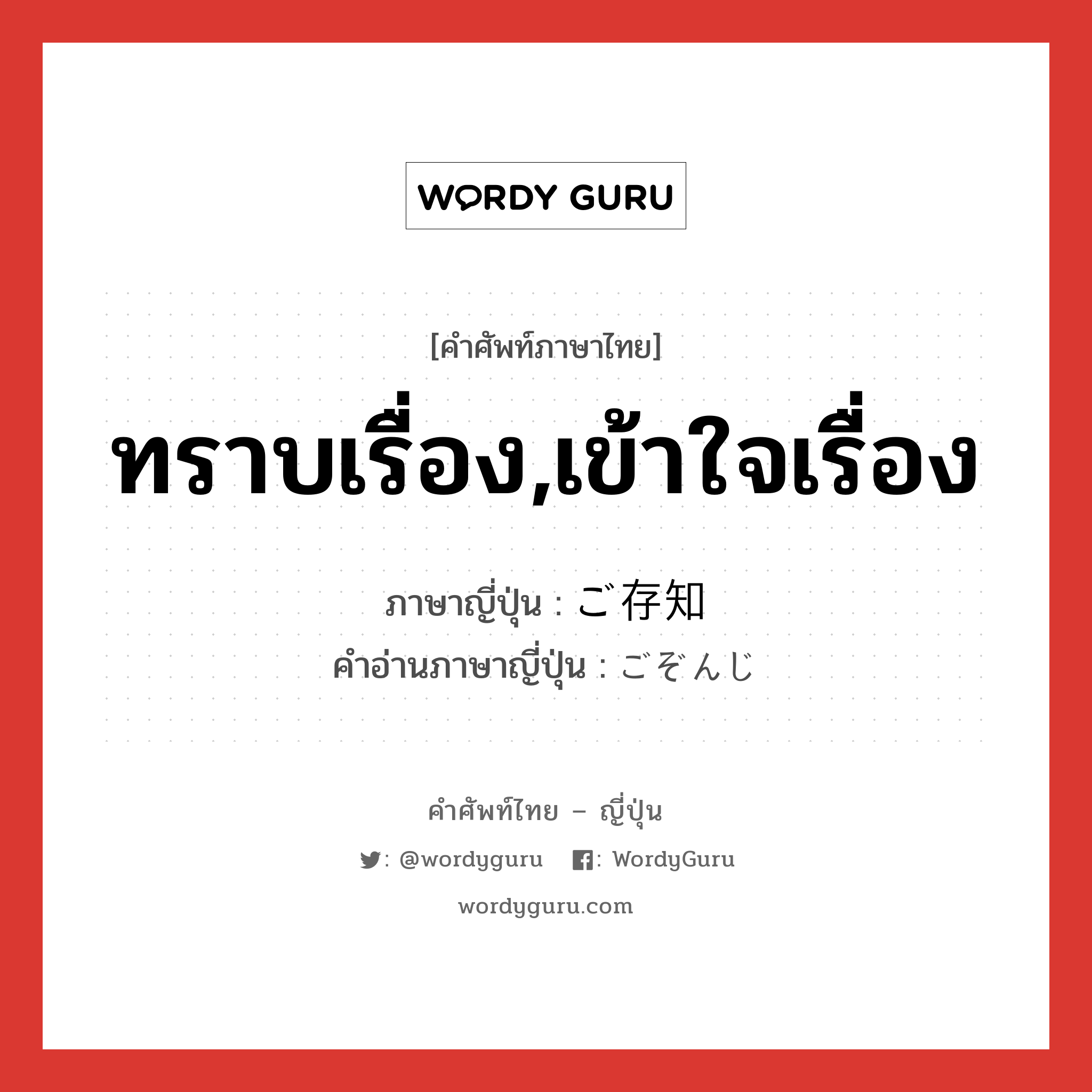 ทราบเรื่อง,เข้าใจเรื่อง ภาษาญี่ปุ่นคืออะไร, คำศัพท์ภาษาไทย - ญี่ปุ่น ทราบเรื่อง,เข้าใจเรื่อง ภาษาญี่ปุ่น ご存知 คำอ่านภาษาญี่ปุ่น ごぞんじ หมวด n หมวด n