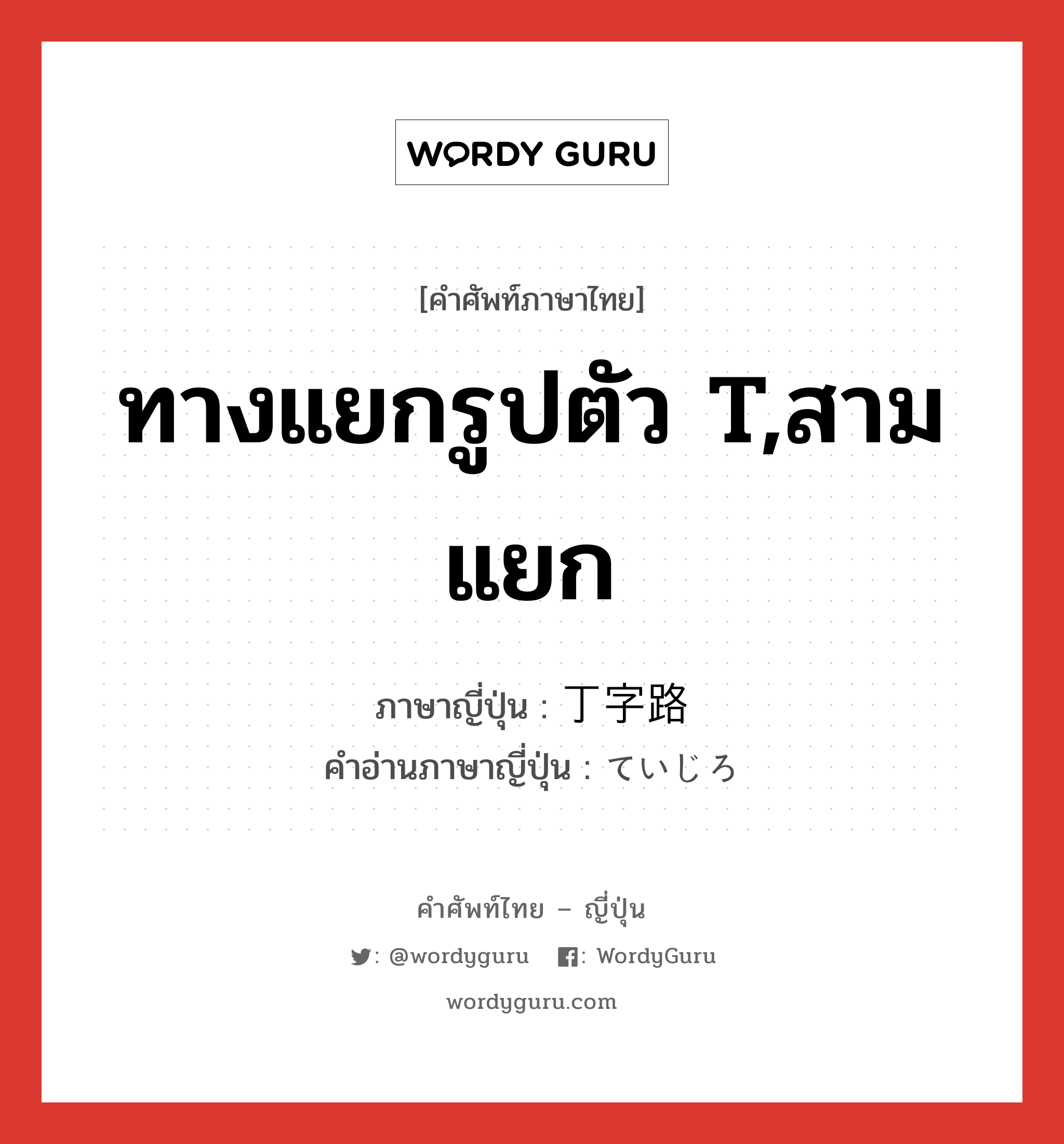 ทางแยกรูปตัว T,สามแยก ภาษาญี่ปุ่นคืออะไร เขียนและอ่านว่าอย่างไร, คำศัพท์ภาษาไทย - ญี่ปุ่น ทางแยกรูปตัว T,สามแยก ภาษาญี่ปุ่น 丁字路 คำอ่านภาษาญี่ปุ่น ていじろ หมวด n หมวด n
