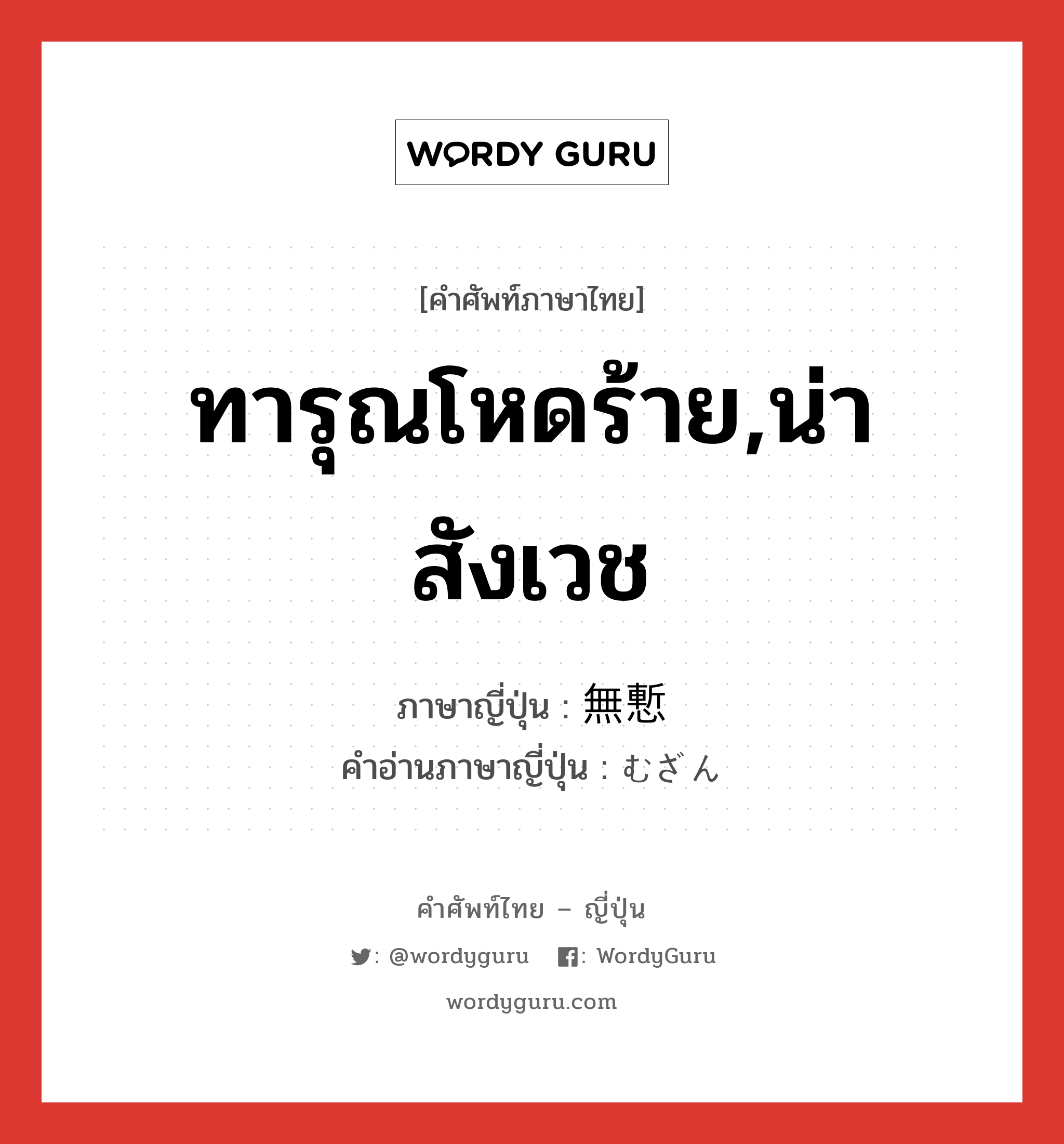 ทารุณโหดร้าย,น่าสังเวช ภาษาญี่ปุ่นคืออะไร, คำศัพท์ภาษาไทย - ญี่ปุ่น ทารุณโหดร้าย,น่าสังเวช ภาษาญี่ปุ่น 無慙 คำอ่านภาษาญี่ปุ่น むざん หมวด adj-na หมวด adj-na