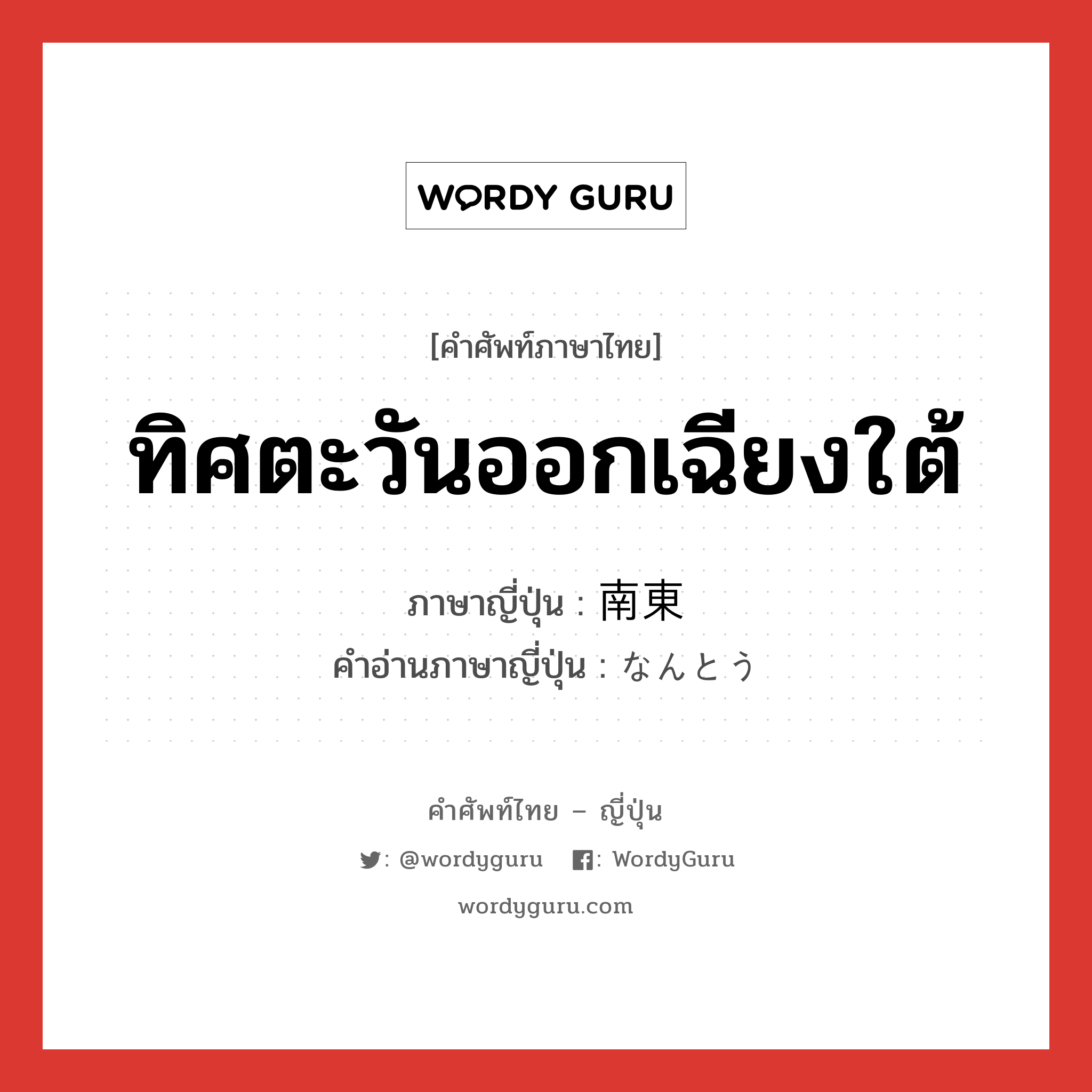 ทิศตะวันออกเฉียงใต้ ภาษาญี่ปุ่นคืออะไร, คำศัพท์ภาษาไทย - ญี่ปุ่น ทิศตะวันออกเฉียงใต้ ภาษาญี่ปุ่น 南東 คำอ่านภาษาญี่ปุ่น なんとう หมวด n หมวด n