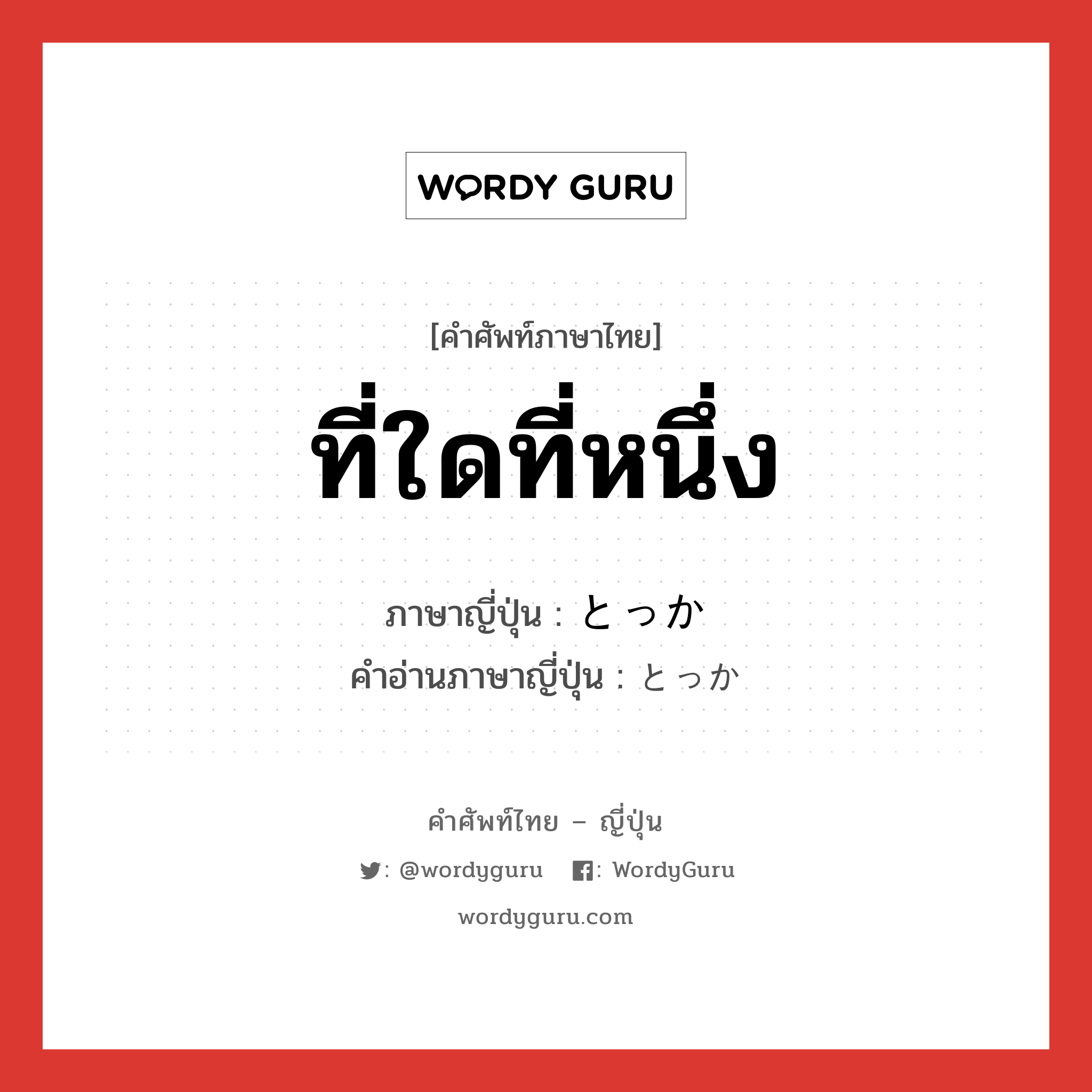 ที่ใดที่หนึ่ง ภาษาญี่ปุ่นคืออะไร, คำศัพท์ภาษาไทย - ญี่ปุ่น ที่ใดที่หนึ่ง ภาษาญี่ปุ่น とっか คำอ่านภาษาญี่ปุ่น とっか หมวด adv หมวด adv