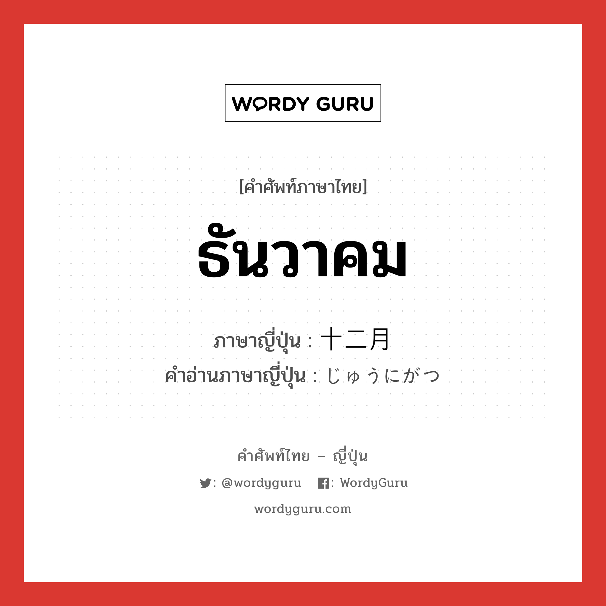 ธันวาคม ภาษาญี่ปุ่นคืออะไร, คำศัพท์ภาษาไทย - ญี่ปุ่น ธันวาคม ภาษาญี่ปุ่น 十二月 คำอ่านภาษาญี่ปุ่น じゅうにがつ หมวด n-adv หมวด n-adv