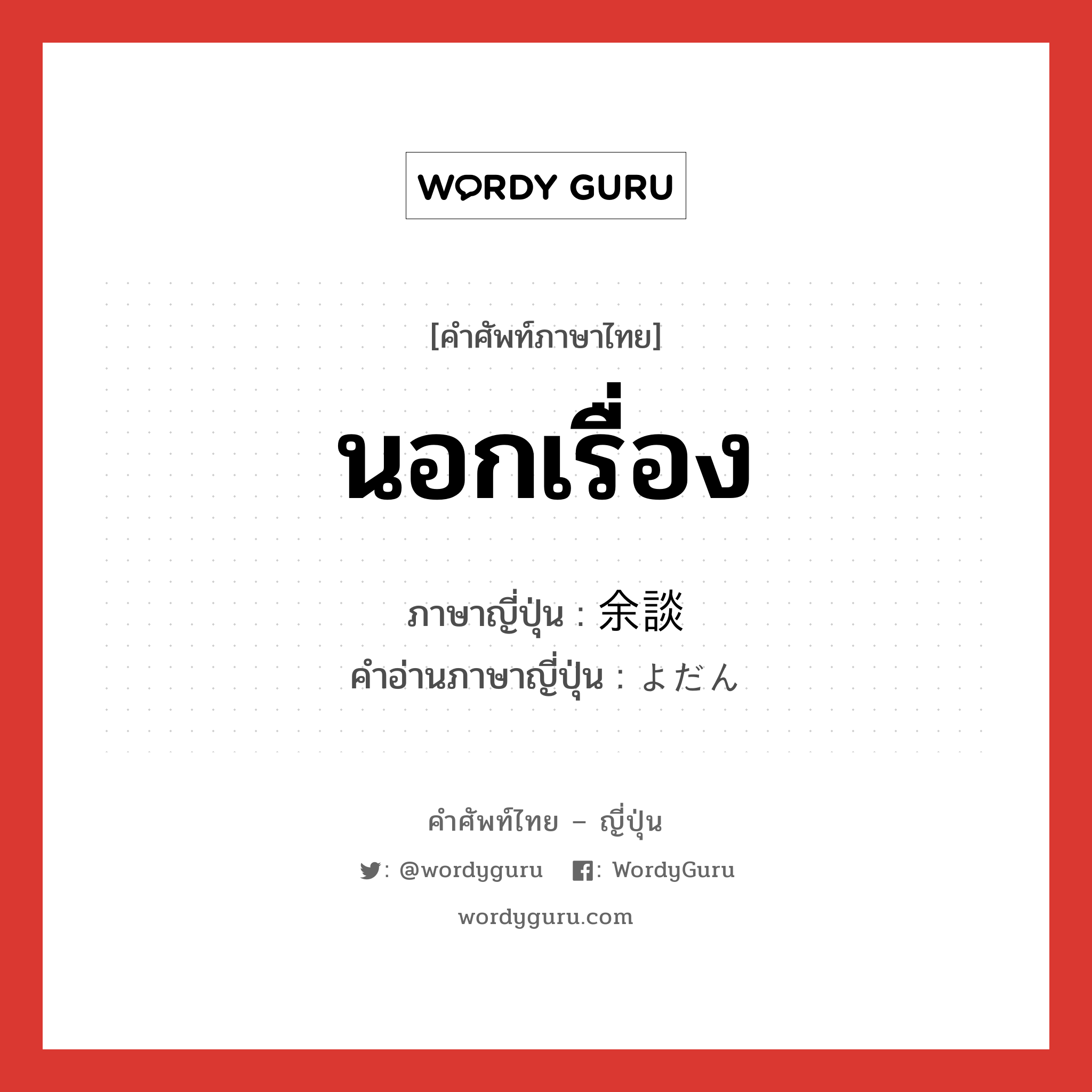นอกเรื่อง ภาษาญี่ปุ่นคืออะไร, คำศัพท์ภาษาไทย - ญี่ปุ่น นอกเรื่อง ภาษาญี่ปุ่น 余談 คำอ่านภาษาญี่ปุ่น よだん หมวด n หมวด n