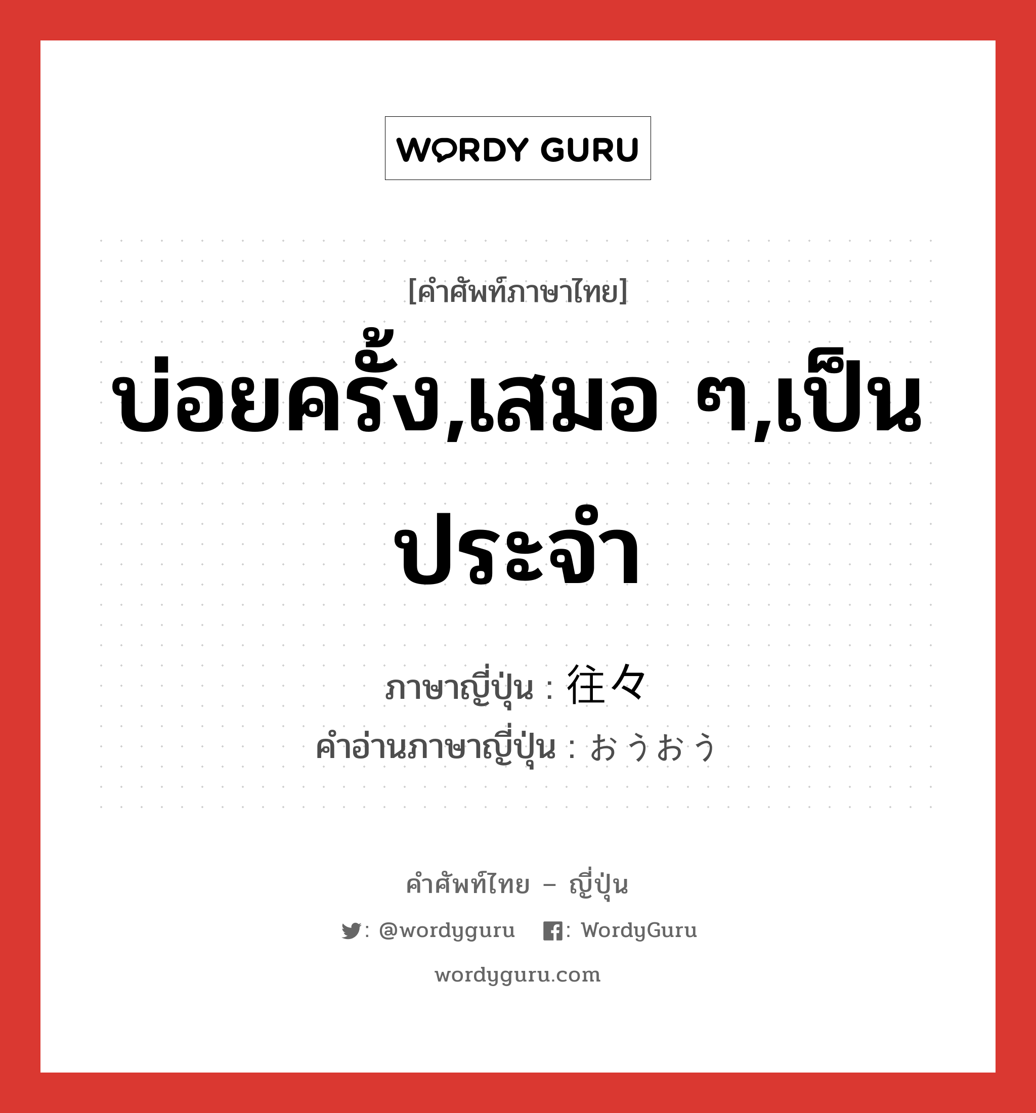 บ่อยครั้ง,เสมอ ๆ,เป็นประจำ ภาษาญี่ปุ่นคืออะไร, คำศัพท์ภาษาไทย - ญี่ปุ่น บ่อยครั้ง,เสมอ ๆ,เป็นประจำ ภาษาญี่ปุ่น 往々 คำอ่านภาษาญี่ปุ่น おうおう หมวด adv หมวด adv