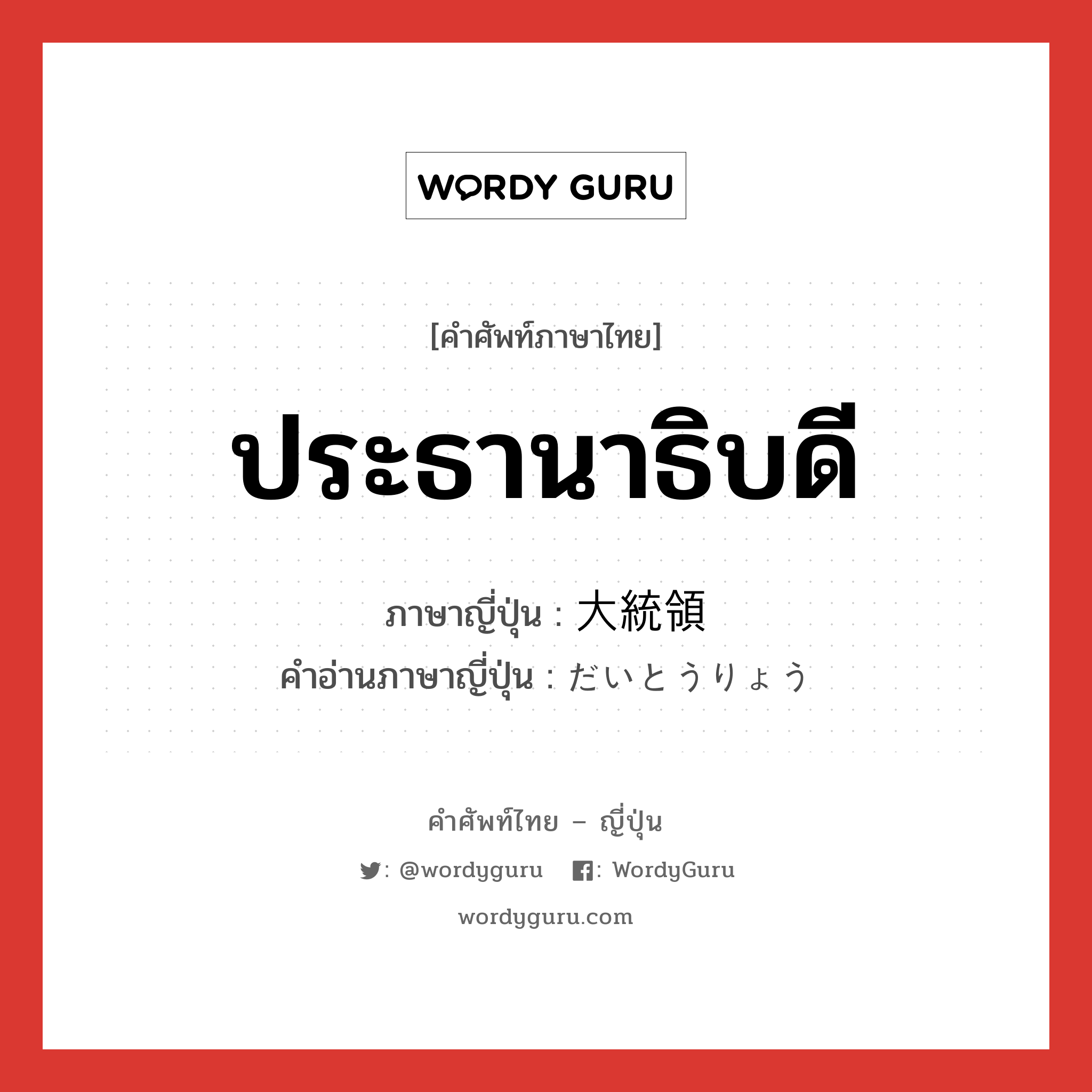 ประธานาธิบดี ภาษาญี่ปุ่นคืออะไร, คำศัพท์ภาษาไทย - ญี่ปุ่น ประธานาธิบดี ภาษาญี่ปุ่น 大統領 คำอ่านภาษาญี่ปุ่น だいとうりょう หมวด n หมวด n