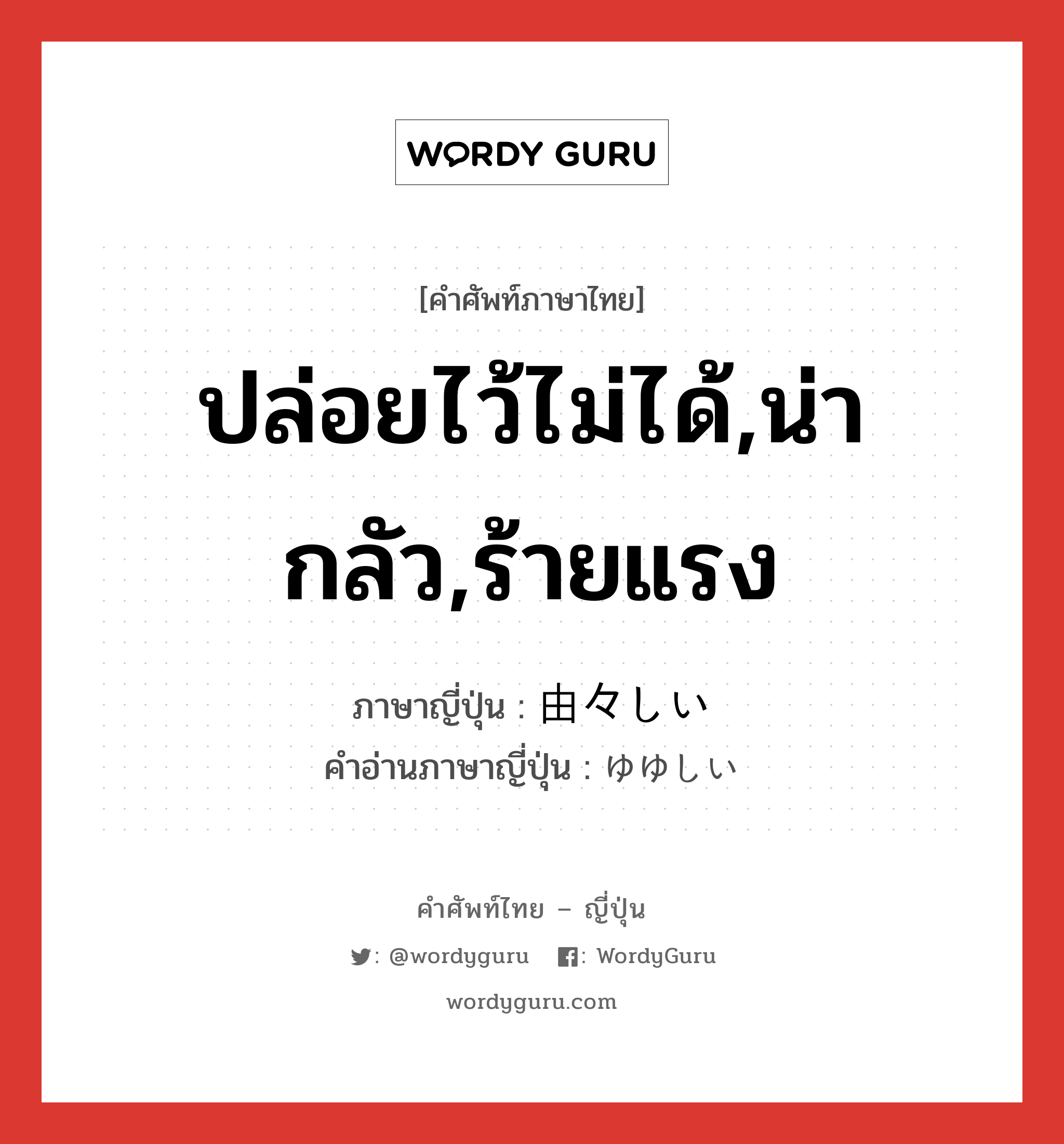 ปล่อยไว้ไม่ได้,น่ากลัว,ร้ายแรง ภาษาญี่ปุ่นคืออะไร, คำศัพท์ภาษาไทย - ญี่ปุ่น ปล่อยไว้ไม่ได้,น่ากลัว,ร้ายแรง ภาษาญี่ปุ่น 由々しい คำอ่านภาษาญี่ปุ่น ゆゆしい หมวด adj-i หมวด adj-i