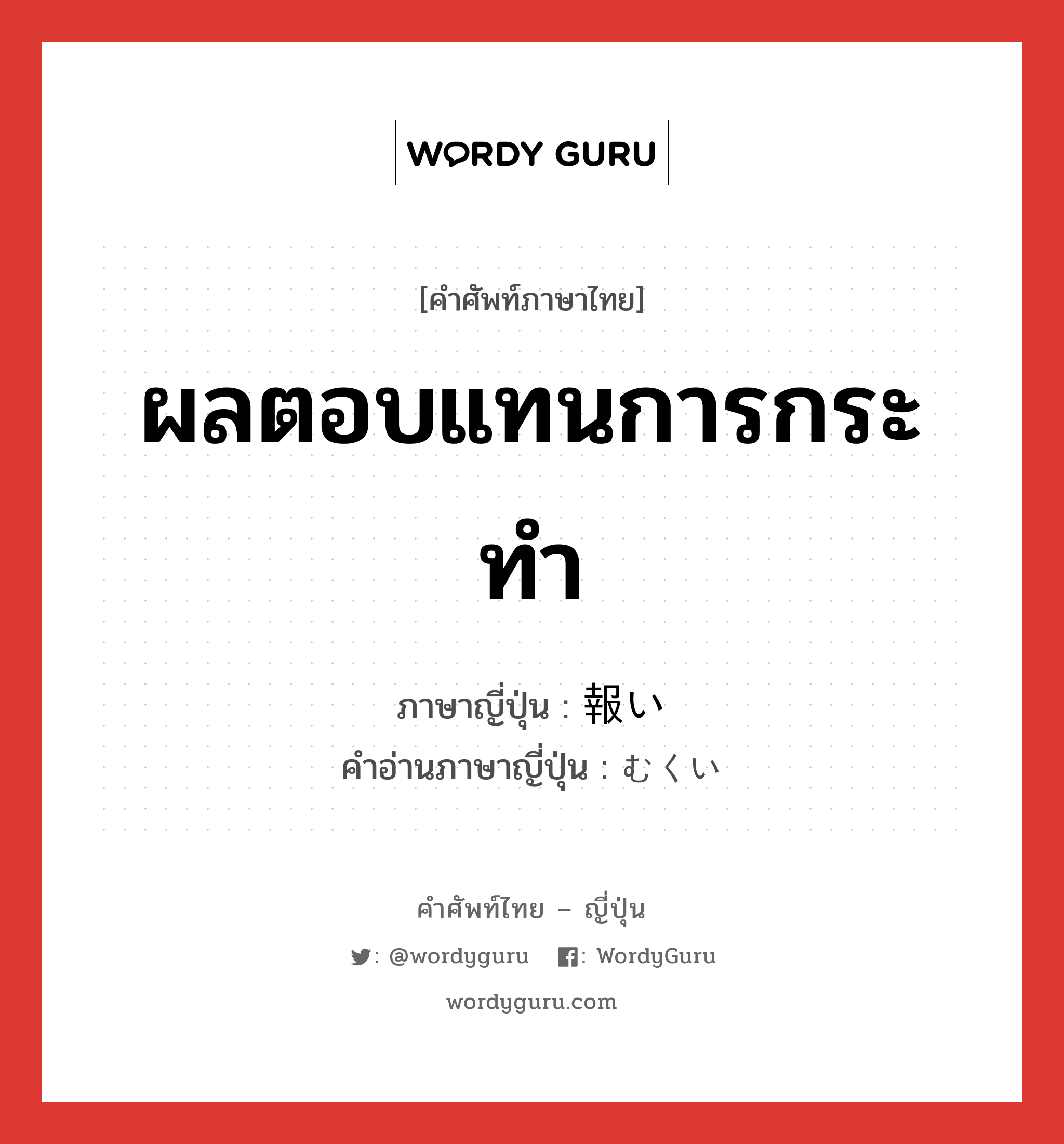 ผลตอบแทนการกระทำ ภาษาญี่ปุ่นคืออะไร, คำศัพท์ภาษาไทย - ญี่ปุ่น ผลตอบแทนการกระทำ ภาษาญี่ปุ่น 報い คำอ่านภาษาญี่ปุ่น むくい หมวด n หมวด n
