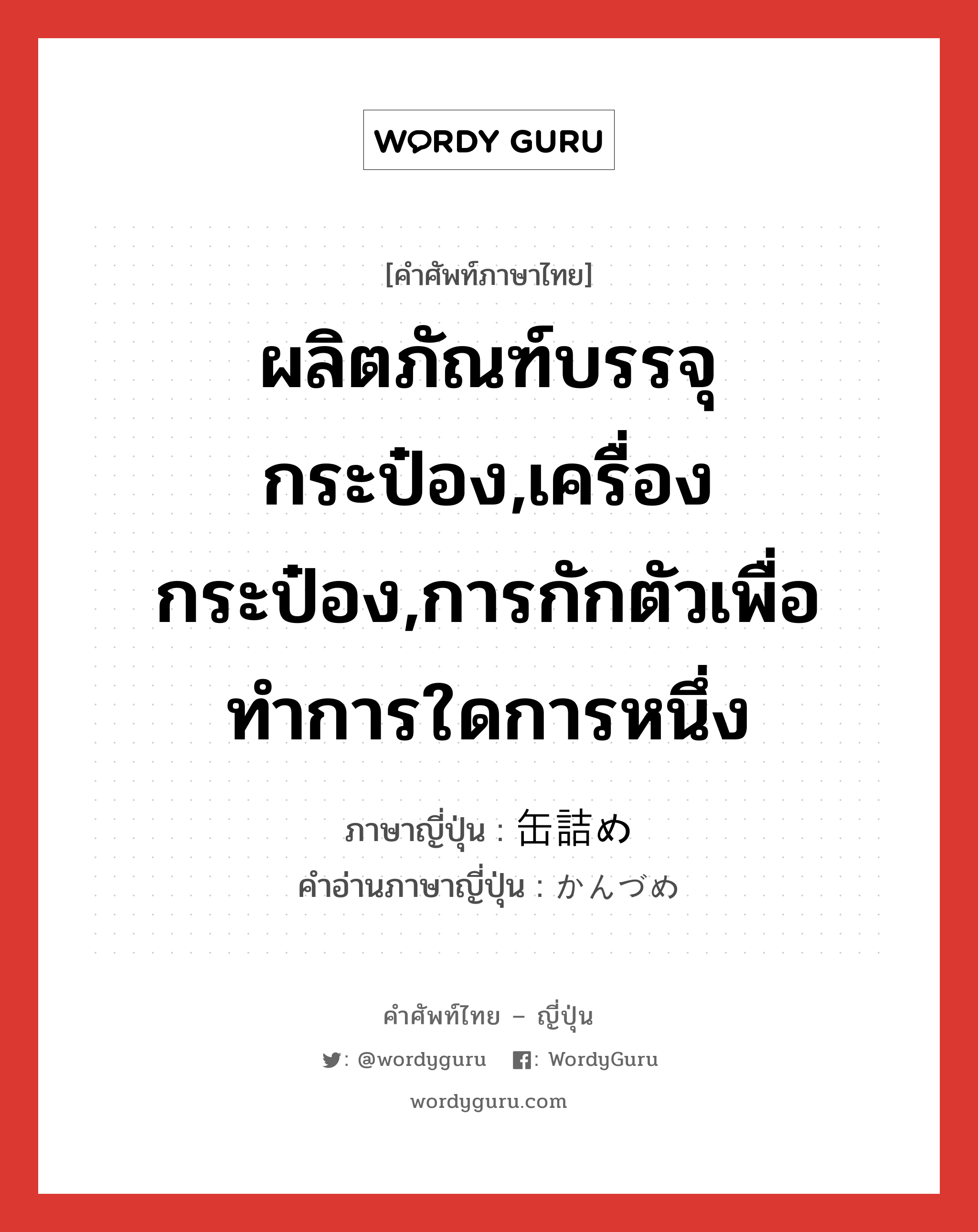 ผลิตภัณฑ์บรรจุกระป๋อง,เครื่องกระป๋อง,การกักตัวเพื่อทำการใดการหนึ่ง ภาษาญี่ปุ่นคืออะไร, คำศัพท์ภาษาไทย - ญี่ปุ่น ผลิตภัณฑ์บรรจุกระป๋อง,เครื่องกระป๋อง,การกักตัวเพื่อทำการใดการหนึ่ง ภาษาญี่ปุ่น 缶詰め คำอ่านภาษาญี่ปุ่น かんづめ หมวด n หมวด n