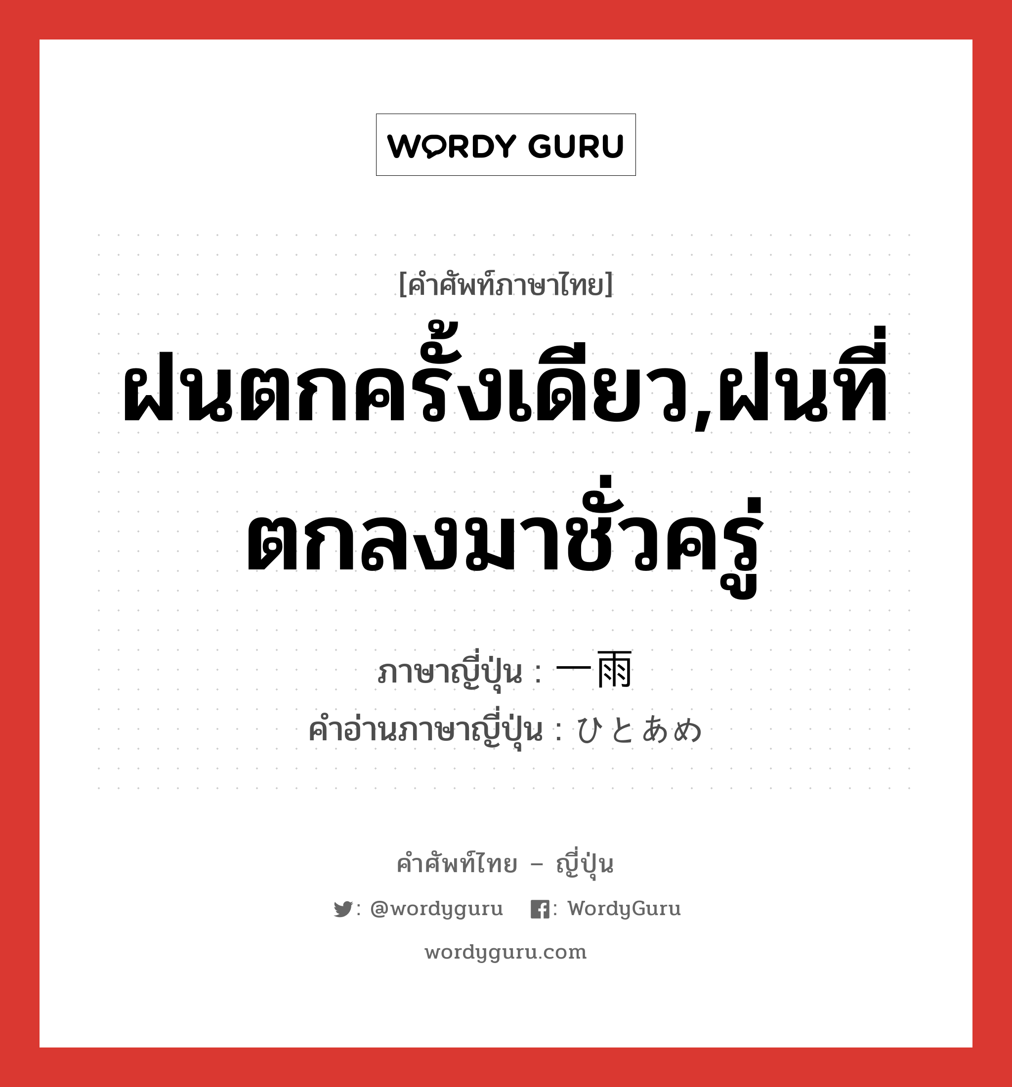ฝนตกครั้งเดียว,ฝนที่ตกลงมาชั่วครู่ ภาษาญี่ปุ่นคืออะไร, คำศัพท์ภาษาไทย - ญี่ปุ่น ฝนตกครั้งเดียว,ฝนที่ตกลงมาชั่วครู่ ภาษาญี่ปุ่น 一雨 คำอ่านภาษาญี่ปุ่น ひとあめ หมวด n หมวด n