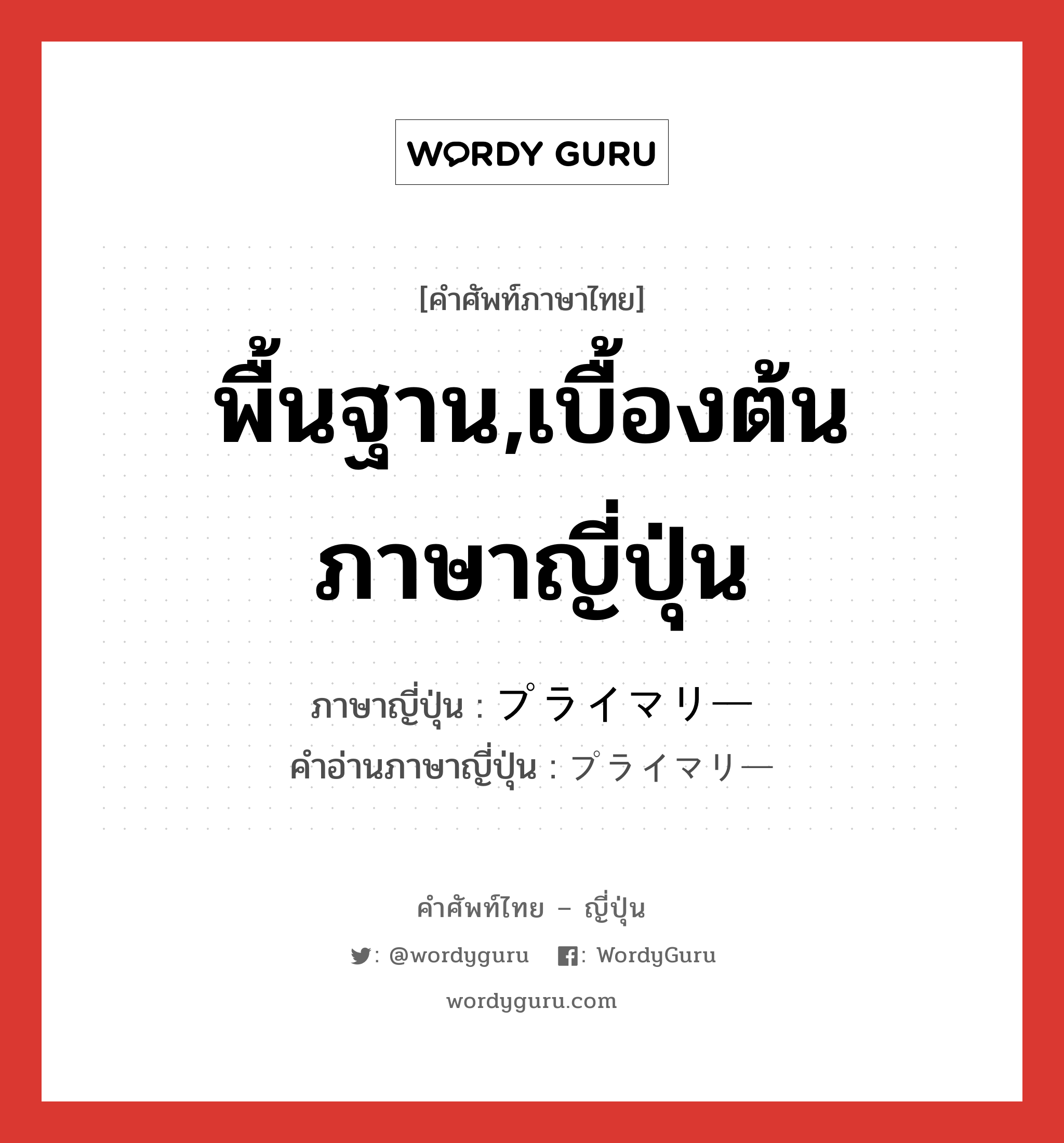 พื้นฐาน,เบื้องต้น ภาษาญี่ปุ่นคืออะไร เขียนและอ่านว่าอย่างไร, คำศัพท์ภาษาไทย - ญี่ปุ่น พื้นฐาน,เบื้องต้น ภาษาญี่ปุ่น プライマリー คำอ่านภาษาญี่ปุ่น プライマリー หมวด n หมวด n