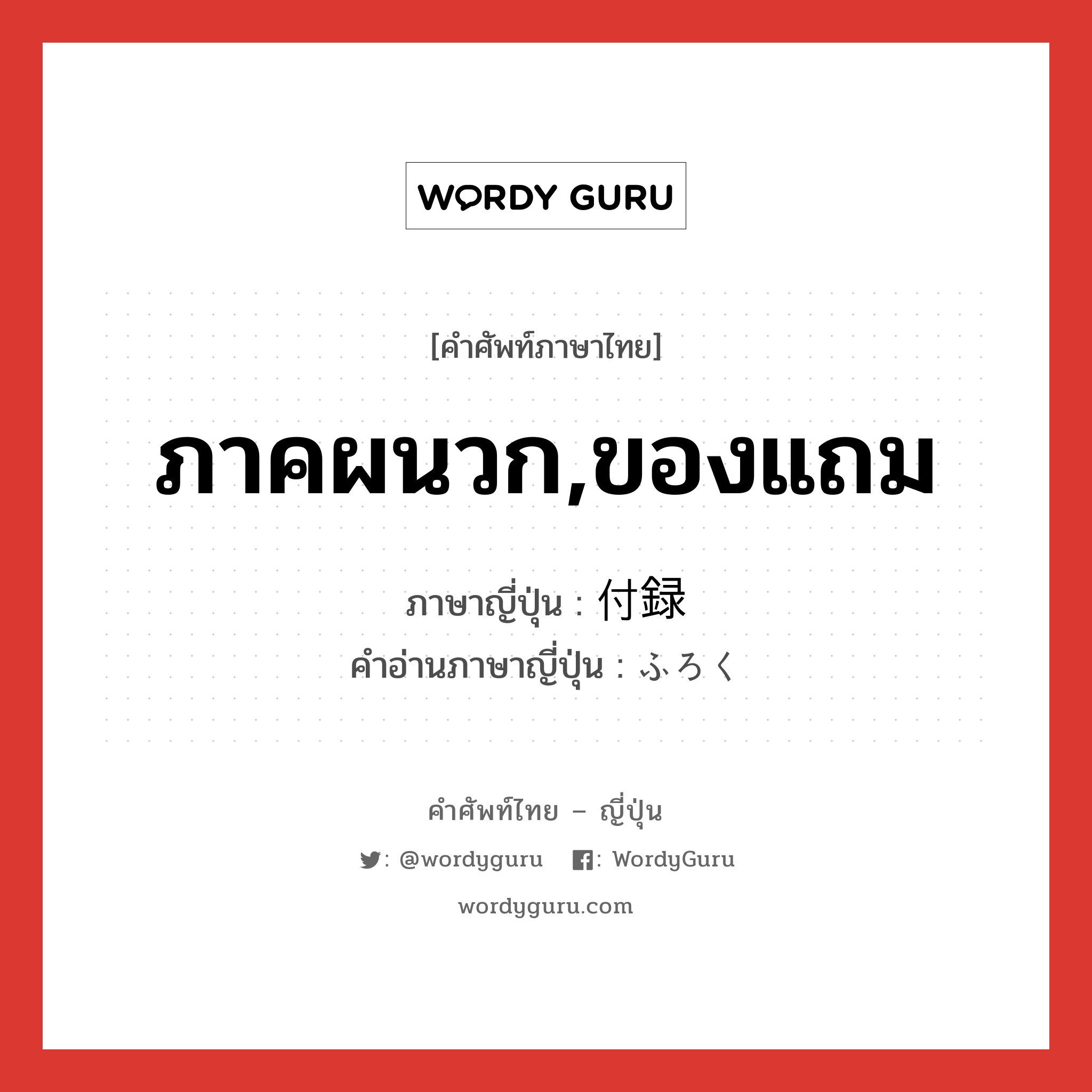ภาคผนวก,ของแถม ภาษาญี่ปุ่นคืออะไร, คำศัพท์ภาษาไทย - ญี่ปุ่น ภาคผนวก,ของแถม ภาษาญี่ปุ่น 付録 คำอ่านภาษาญี่ปุ่น ふろく หมวด n หมวด n