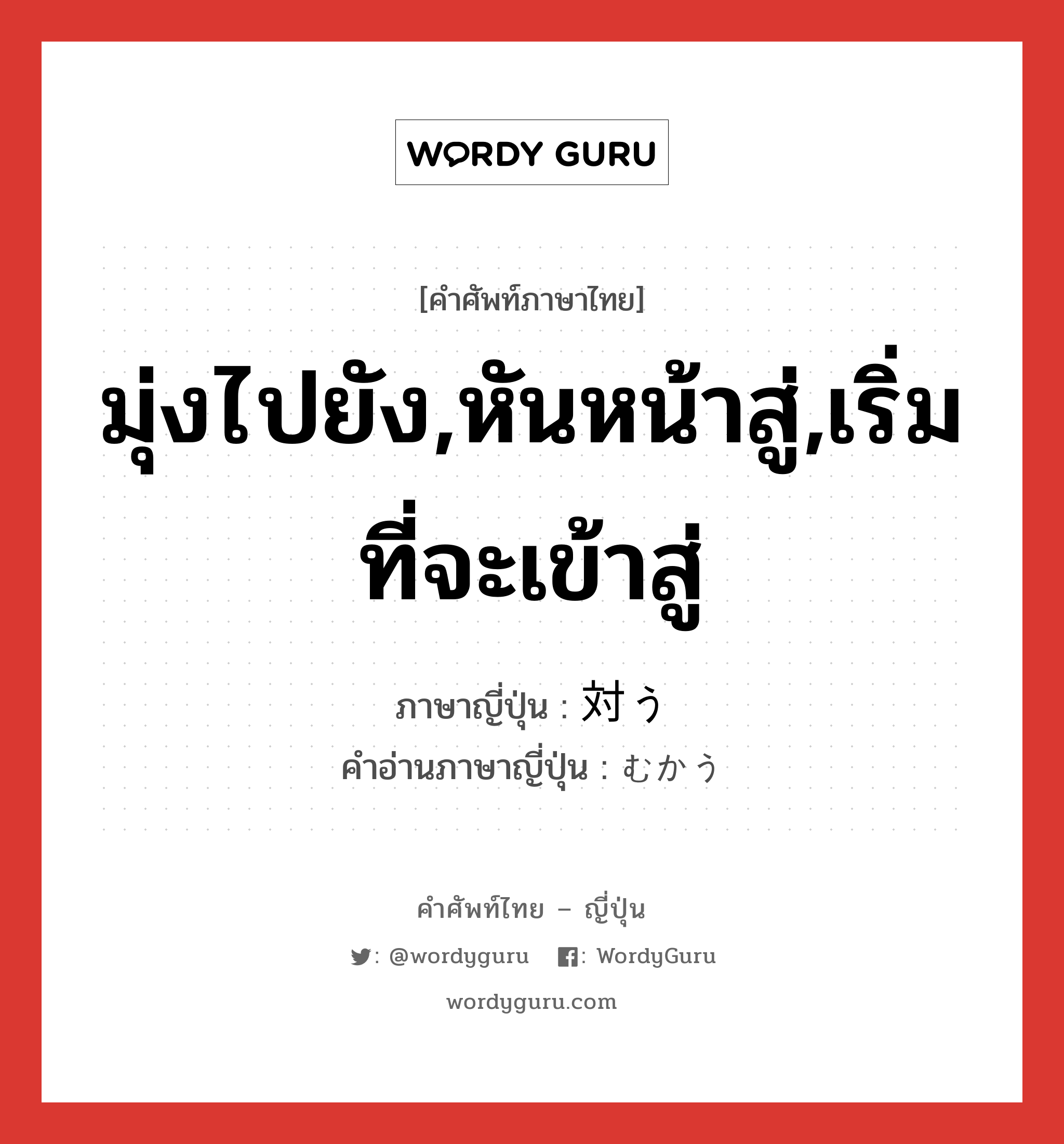 มุ่งไปยัง,หันหน้าสู่,เริ่มที่จะเข้าสู่ ภาษาญี่ปุ่นคืออะไร, คำศัพท์ภาษาไทย - ญี่ปุ่น มุ่งไปยัง,หันหน้าสู่,เริ่มที่จะเข้าสู่ ภาษาญี่ปุ่น 対う คำอ่านภาษาญี่ปุ่น むかう หมวด v5u หมวด v5u