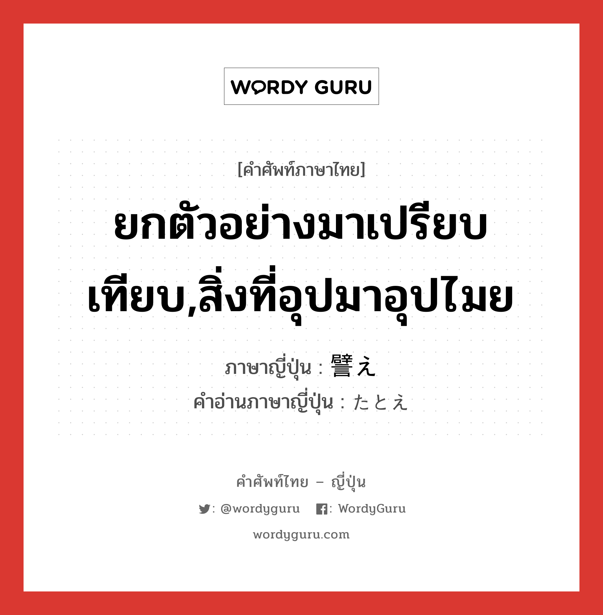 ยกตัวอย่างมาเปรียบเทียบ,สิ่งที่อุปมาอุปไมย ภาษาญี่ปุ่นคืออะไร, คำศัพท์ภาษาไทย - ญี่ปุ่น ยกตัวอย่างมาเปรียบเทียบ,สิ่งที่อุปมาอุปไมย ภาษาญี่ปุ่น 譬え คำอ่านภาษาญี่ปุ่น たとえ หมวด n หมวด n