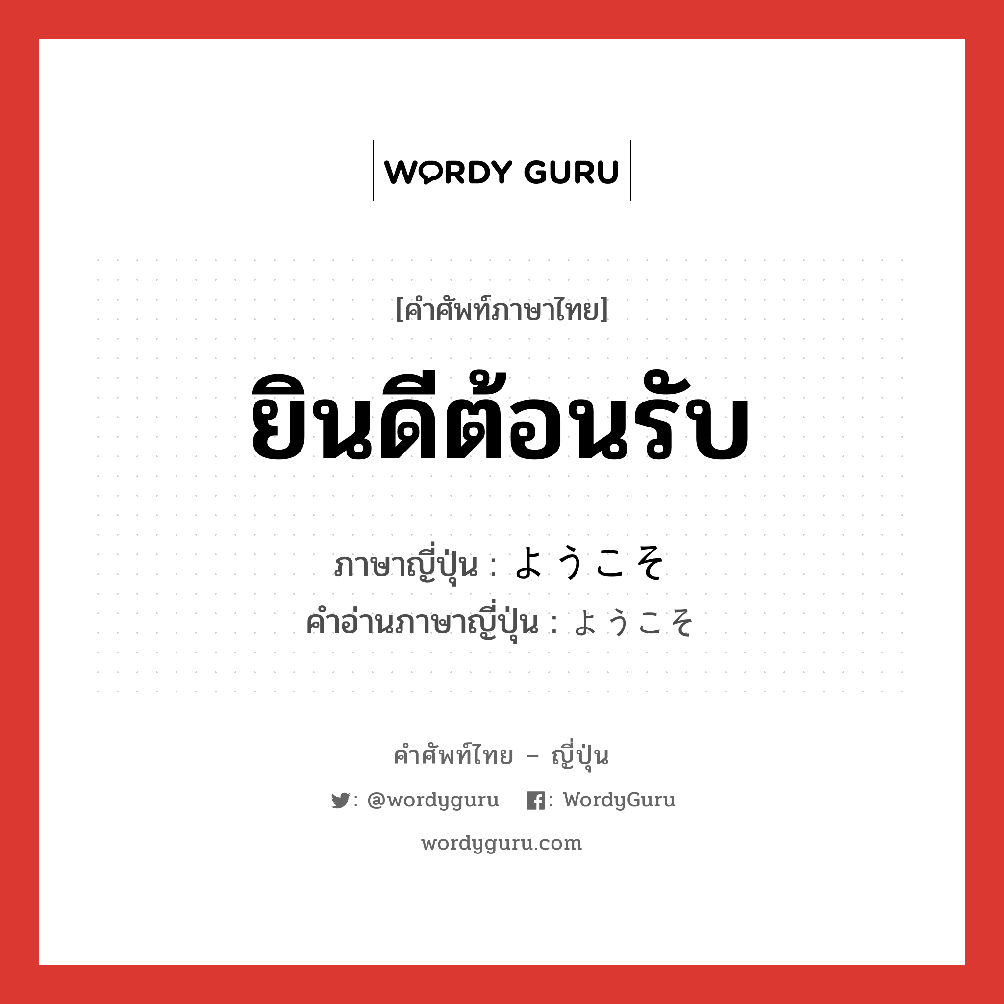 ยินดีต้อนรับ ภาษาญี่ปุ่นคืออะไร, คำศัพท์ภาษาไทย - ญี่ปุ่น ยินดีต้อนรับ ภาษาญี่ปุ่น ようこそ คำอ่านภาษาญี่ปุ่น ようこそ หมวด int หมวด int