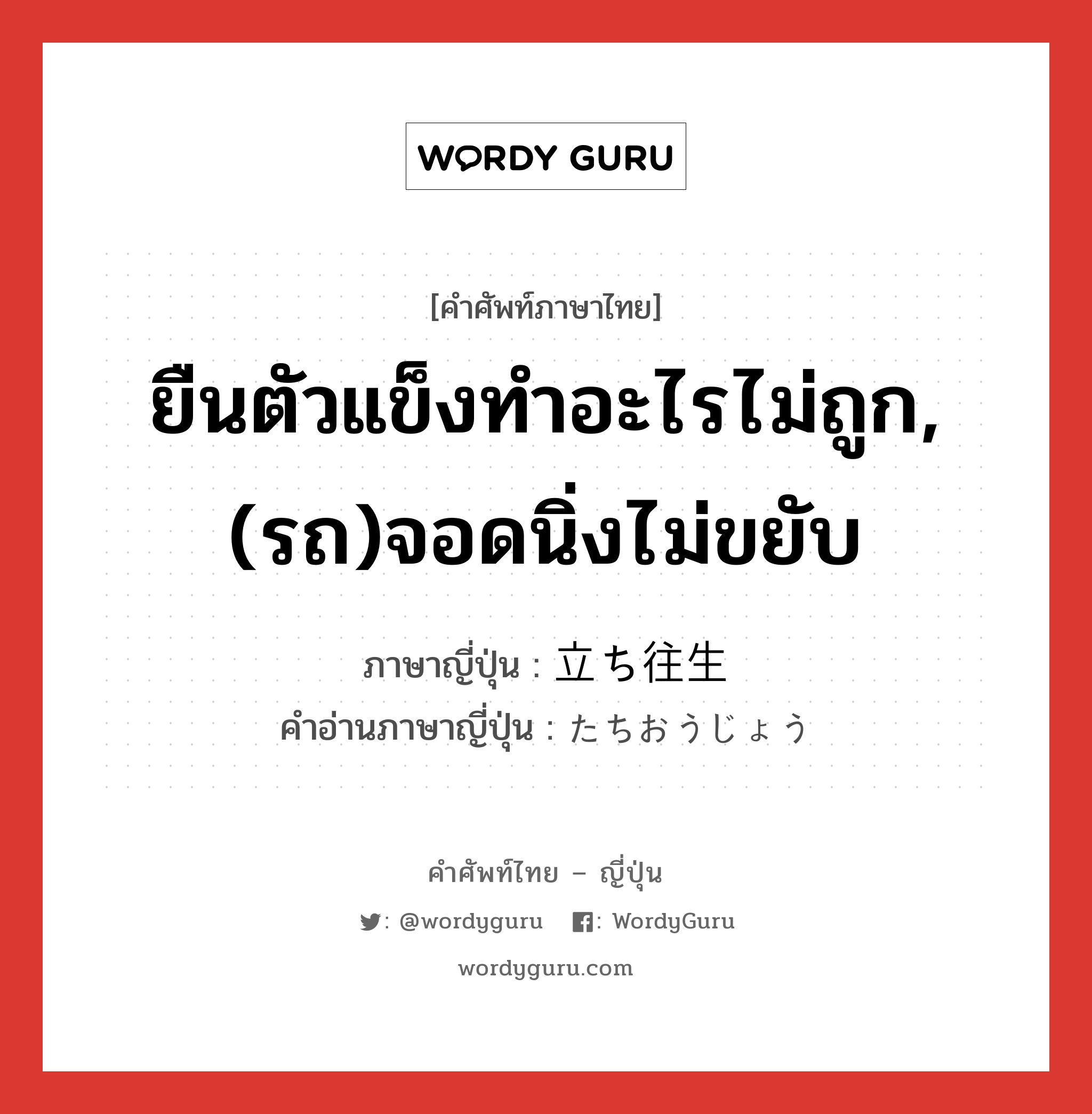 ยืนตัวแข็งทำอะไรไม่ถูก,(รถ)จอดนิ่งไม่ขยับ ภาษาญี่ปุ่นคืออะไร, คำศัพท์ภาษาไทย - ญี่ปุ่น ยืนตัวแข็งทำอะไรไม่ถูก,(รถ)จอดนิ่งไม่ขยับ ภาษาญี่ปุ่น 立ち往生 คำอ่านภาษาญี่ปุ่น たちおうじょう หมวด n หมวด n