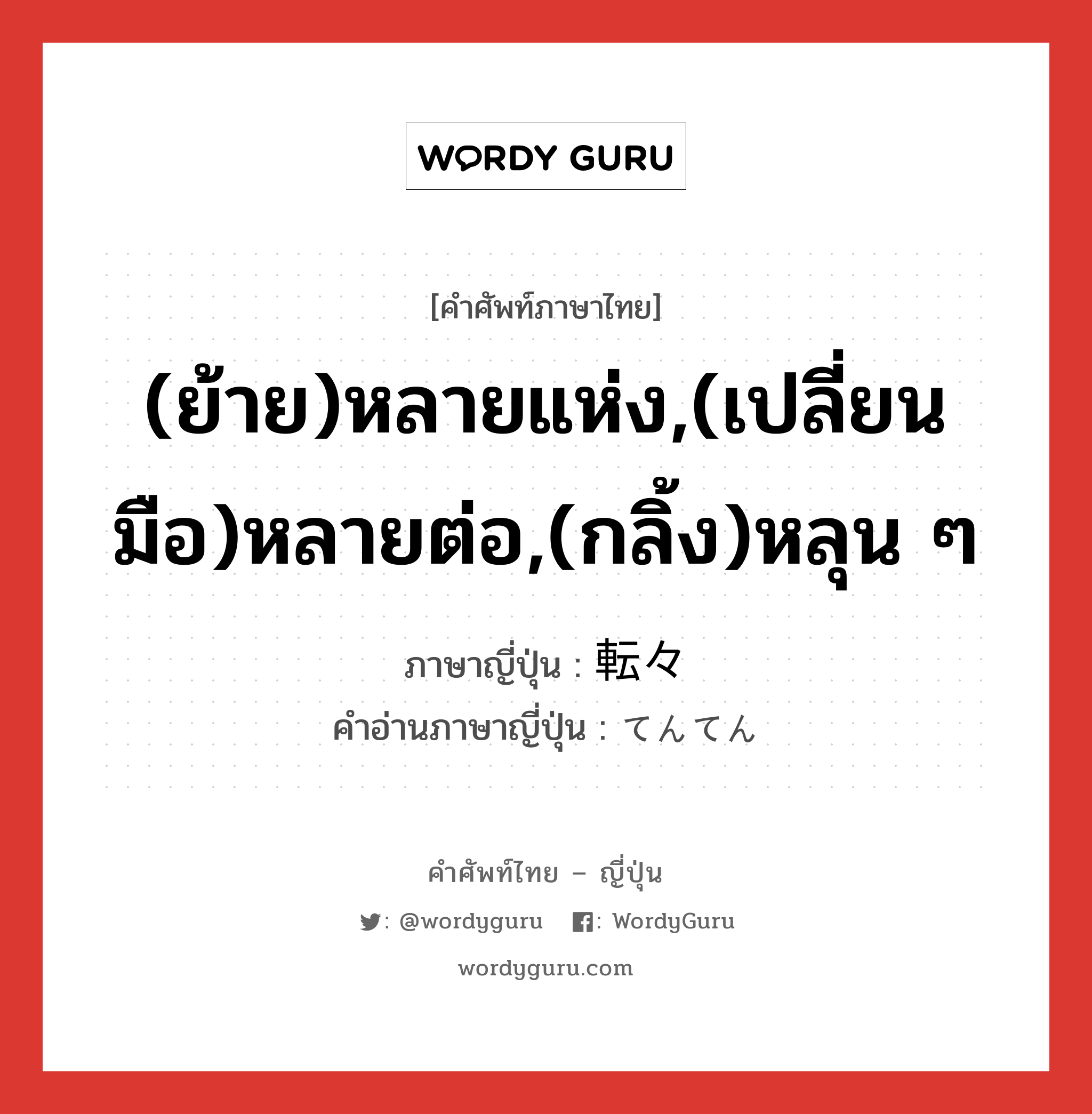 (ย้าย)หลายแห่ง,(เปลี่ยนมือ)หลายต่อ,(กลิ้ง)หลุน ๆ ภาษาญี่ปุ่นคืออะไร, คำศัพท์ภาษาไทย - ญี่ปุ่น (ย้าย)หลายแห่ง,(เปลี่ยนมือ)หลายต่อ,(กลิ้ง)หลุน ๆ ภาษาญี่ปุ่น 転々 คำอ่านภาษาญี่ปุ่น てんてん หมวด adv หมวด adv