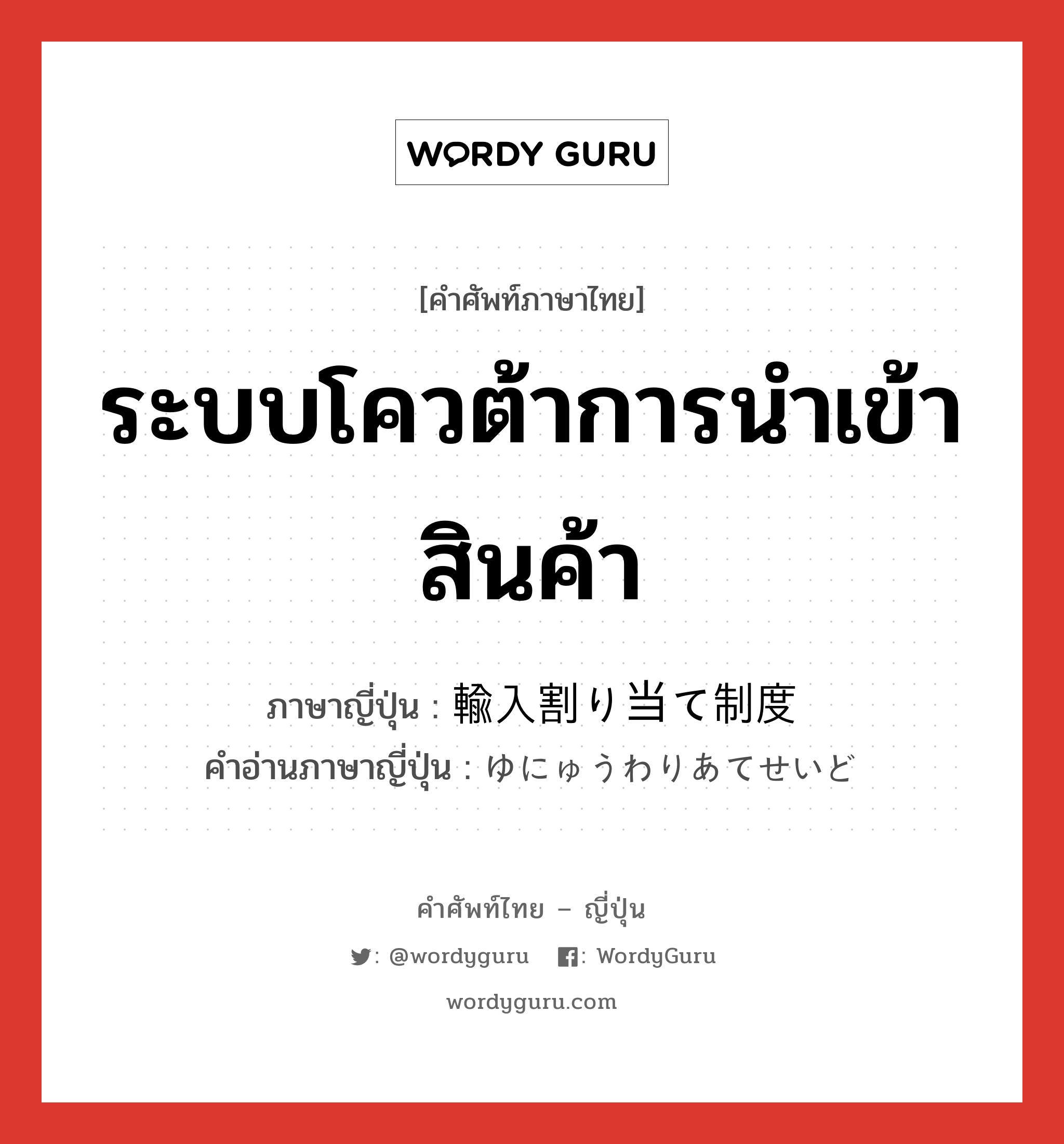 ระบบโควต้าการนำเข้าสินค้า ภาษาญี่ปุ่นคืออะไร, คำศัพท์ภาษาไทย - ญี่ปุ่น ระบบโควต้าการนำเข้าสินค้า ภาษาญี่ปุ่น 輸入割り当て制度 คำอ่านภาษาญี่ปุ่น ゆにゅうわりあてせいど หมวด n หมวด n