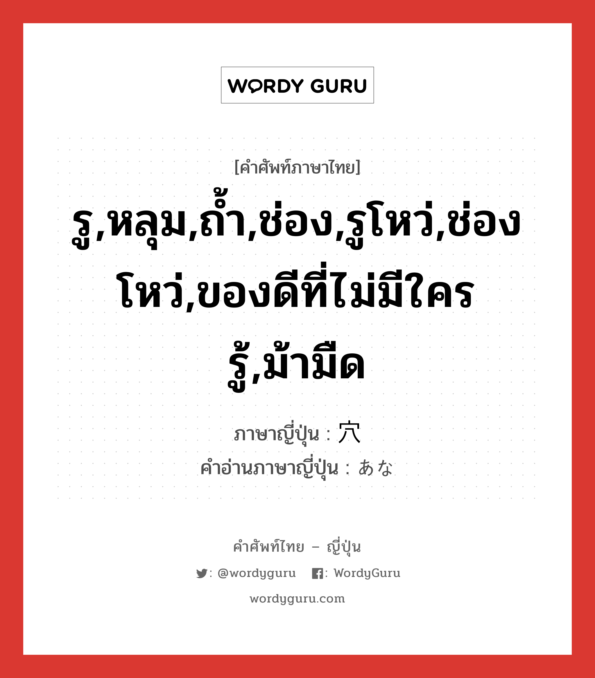 穴 ภาษาไทย?, คำศัพท์ภาษาไทย - ญี่ปุ่น 穴 ภาษาญี่ปุ่น รู,หลุม,ถ้ำ,ช่อง,รูโหว่,ช่องโหว่,ของดีที่ไม่มีใครรู้,ม้ามืด คำอ่านภาษาญี่ปุ่น あな หมวด n หมวด n