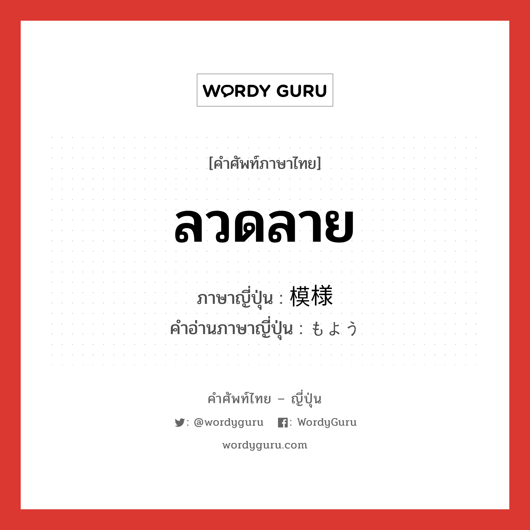 ลวดลาย ภาษาญี่ปุ่นคืออะไร, คำศัพท์ภาษาไทย - ญี่ปุ่น ลวดลาย ภาษาญี่ปุ่น 模様 คำอ่านภาษาญี่ปุ่น もよう หมวด n หมวด n