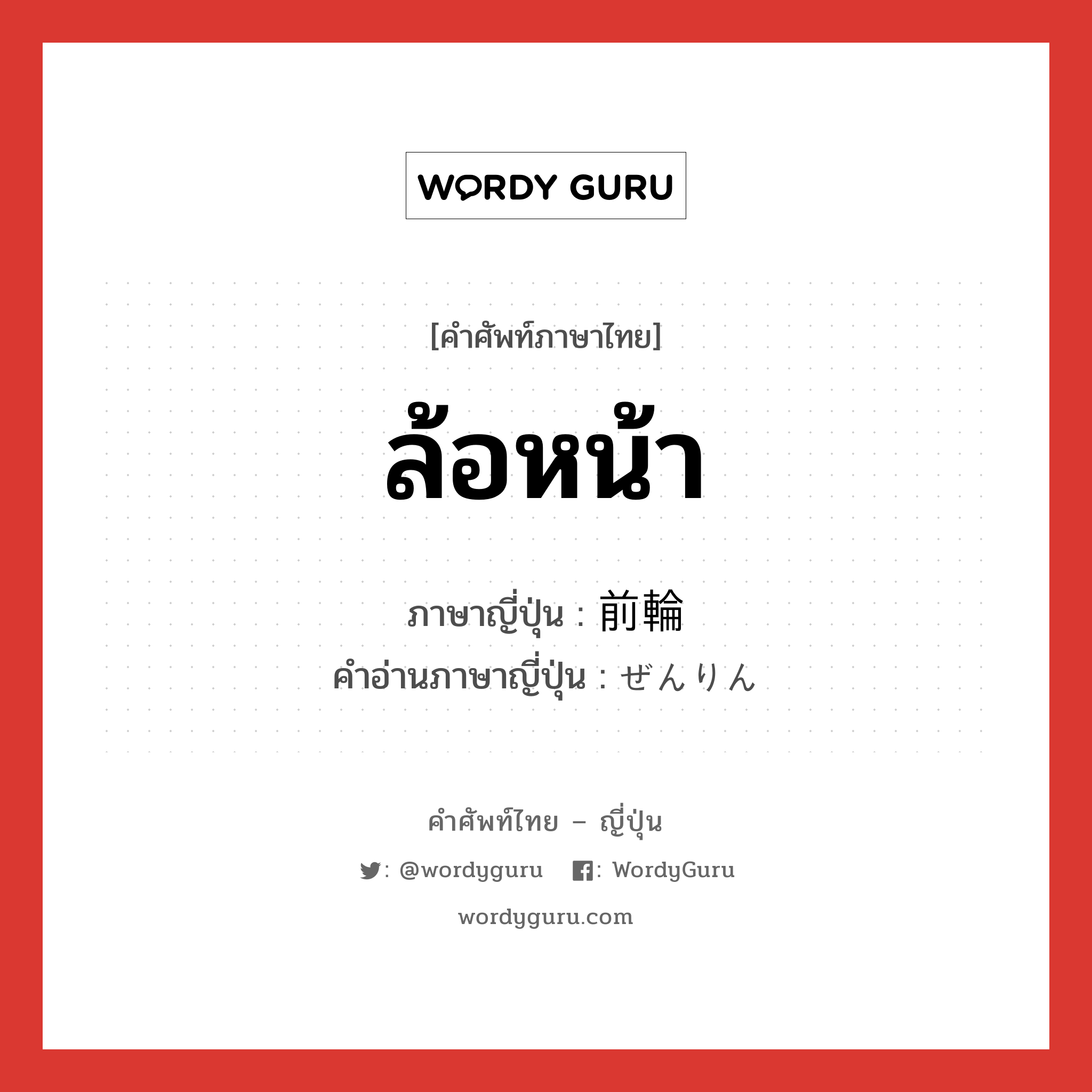 ล้อหน้า ภาษาญี่ปุ่นคืออะไร, คำศัพท์ภาษาไทย - ญี่ปุ่น ล้อหน้า ภาษาญี่ปุ่น 前輪 คำอ่านภาษาญี่ปุ่น ぜんりん หมวด n หมวด n