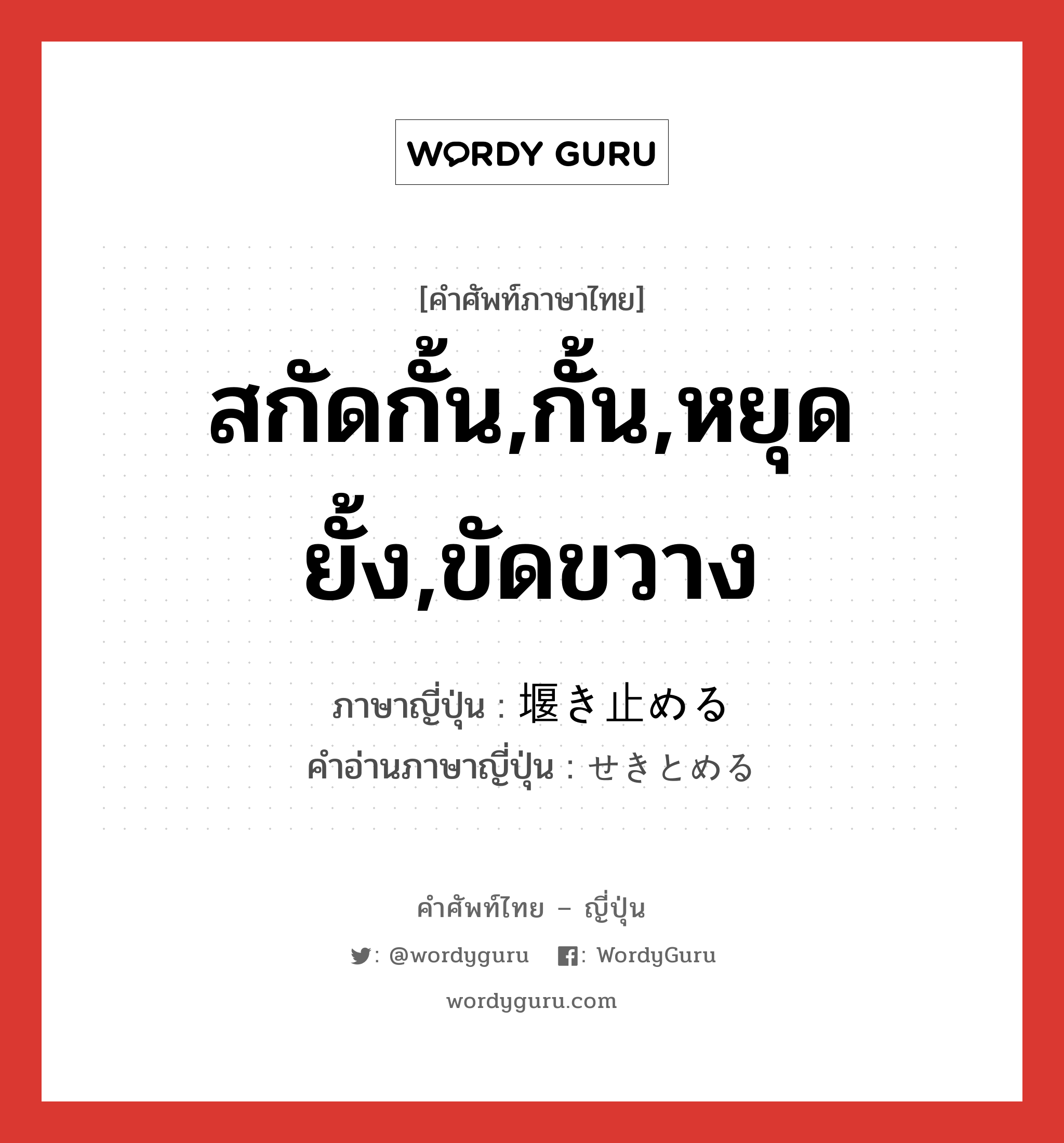 สกัดกั้น,กั้น,หยุดยั้ง,ขัดขวาง ภาษาญี่ปุ่นคืออะไร, คำศัพท์ภาษาไทย - ญี่ปุ่น สกัดกั้น,กั้น,หยุดยั้ง,ขัดขวาง ภาษาญี่ปุ่น 堰き止める คำอ่านภาษาญี่ปุ่น せきとめる หมวด v1 หมวด v1