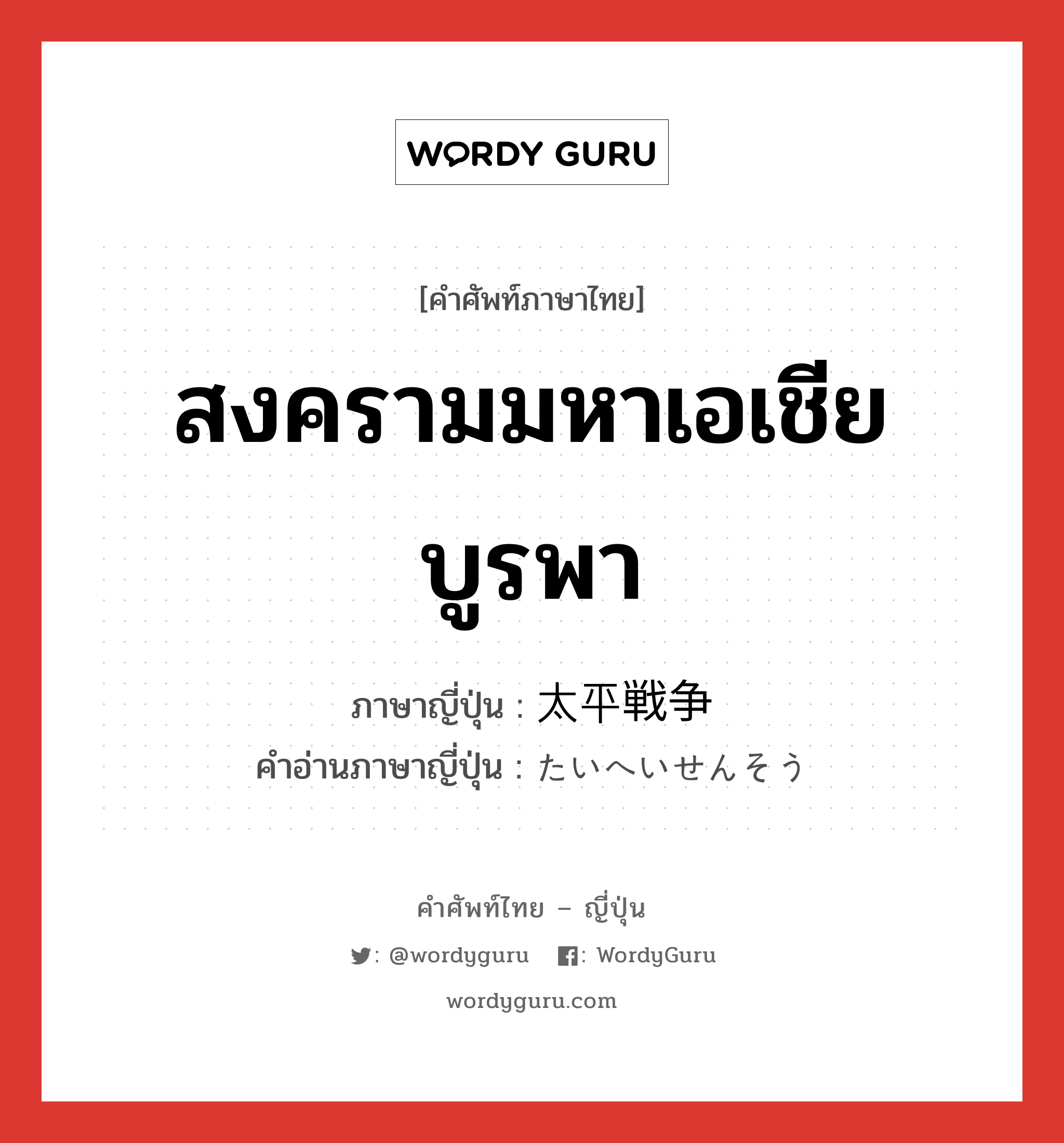 สงครามมหาเอเชียบูรพา ภาษาญี่ปุ่นคืออะไร, คำศัพท์ภาษาไทย - ญี่ปุ่น สงครามมหาเอเชียบูรพา ภาษาญี่ปุ่น 太平戦争 คำอ่านภาษาญี่ปุ่น たいへいせんそう หมวด n หมวด n