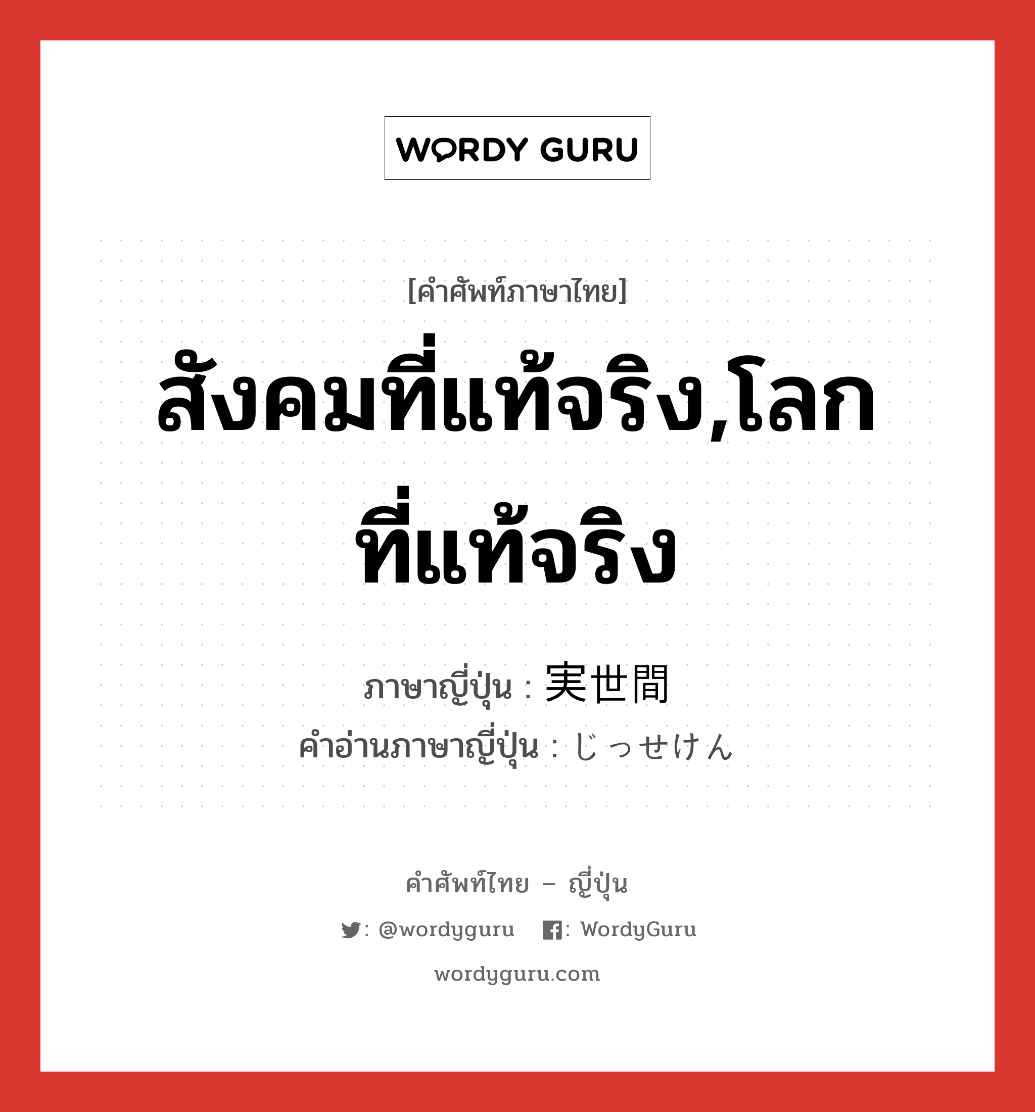 สังคมที่แท้จริง,โลกที่แท้จริง ภาษาญี่ปุ่นคืออะไร, คำศัพท์ภาษาไทย - ญี่ปุ่น สังคมที่แท้จริง,โลกที่แท้จริง ภาษาญี่ปุ่น 実世間 คำอ่านภาษาญี่ปุ่น じっせけん หมวด n หมวด n